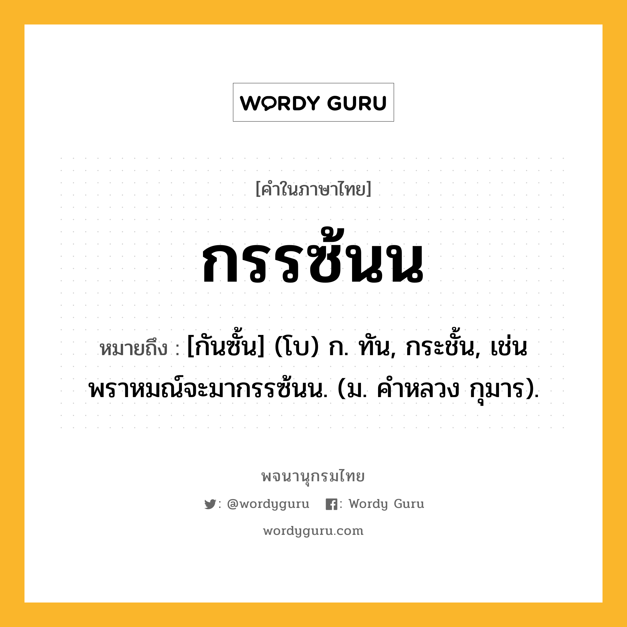 กรรซ้นน ความหมาย หมายถึงอะไร?, คำในภาษาไทย กรรซ้นน หมายถึง [กันซั้น] (โบ) ก. ทัน, กระชั้น, เช่น พราหมณ์จะมากรรซ้นน. (ม. คําหลวง กุมาร).