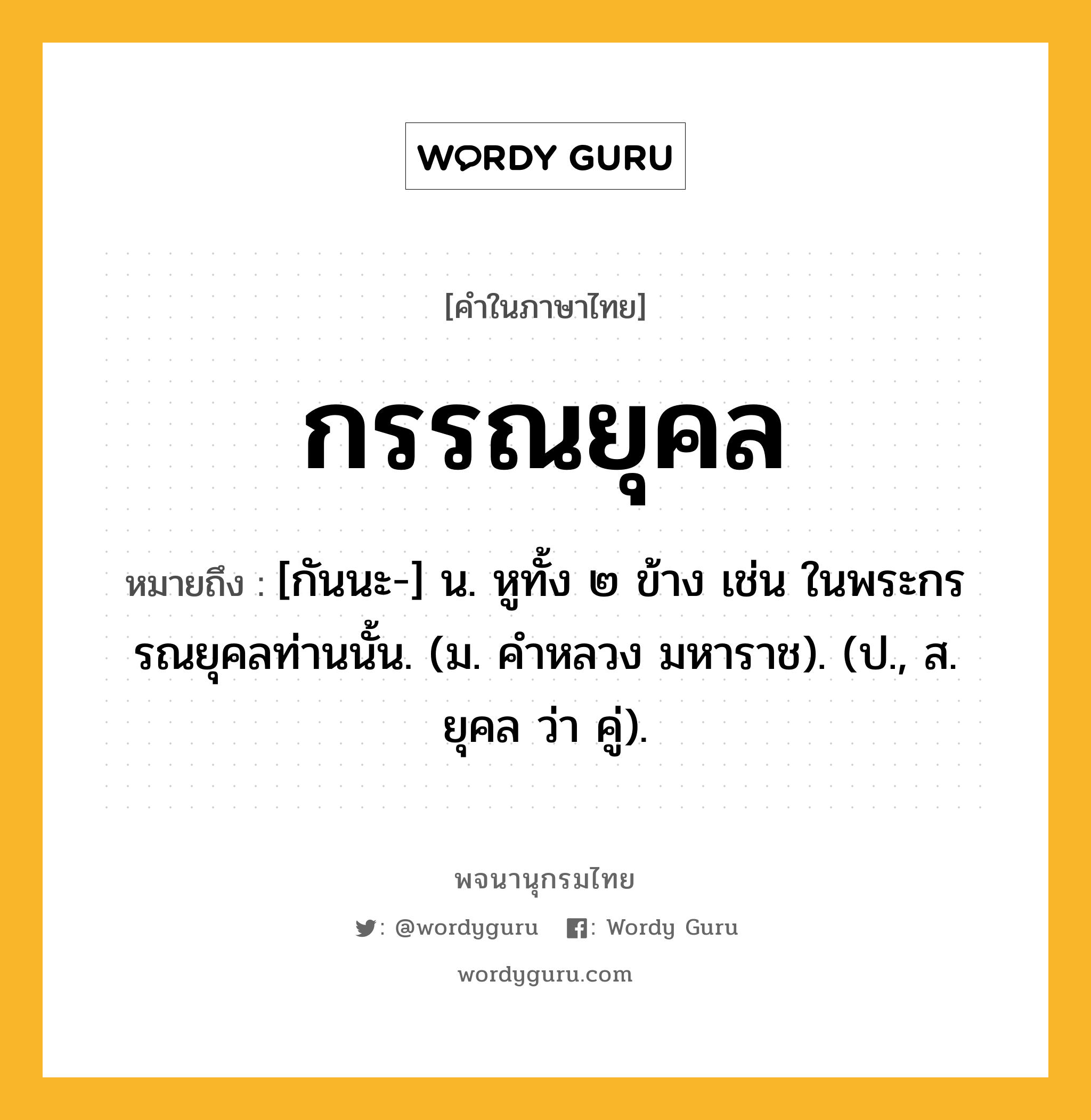 กรรณยุคล ความหมาย หมายถึงอะไร?, คำในภาษาไทย กรรณยุคล หมายถึง [กันนะ-] น. หูทั้ง ๒ ข้าง เช่น ในพระกรรณยุคลท่านนั้น. (ม. คําหลวง มหาราช). (ป., ส. ยุคล ว่า คู่).