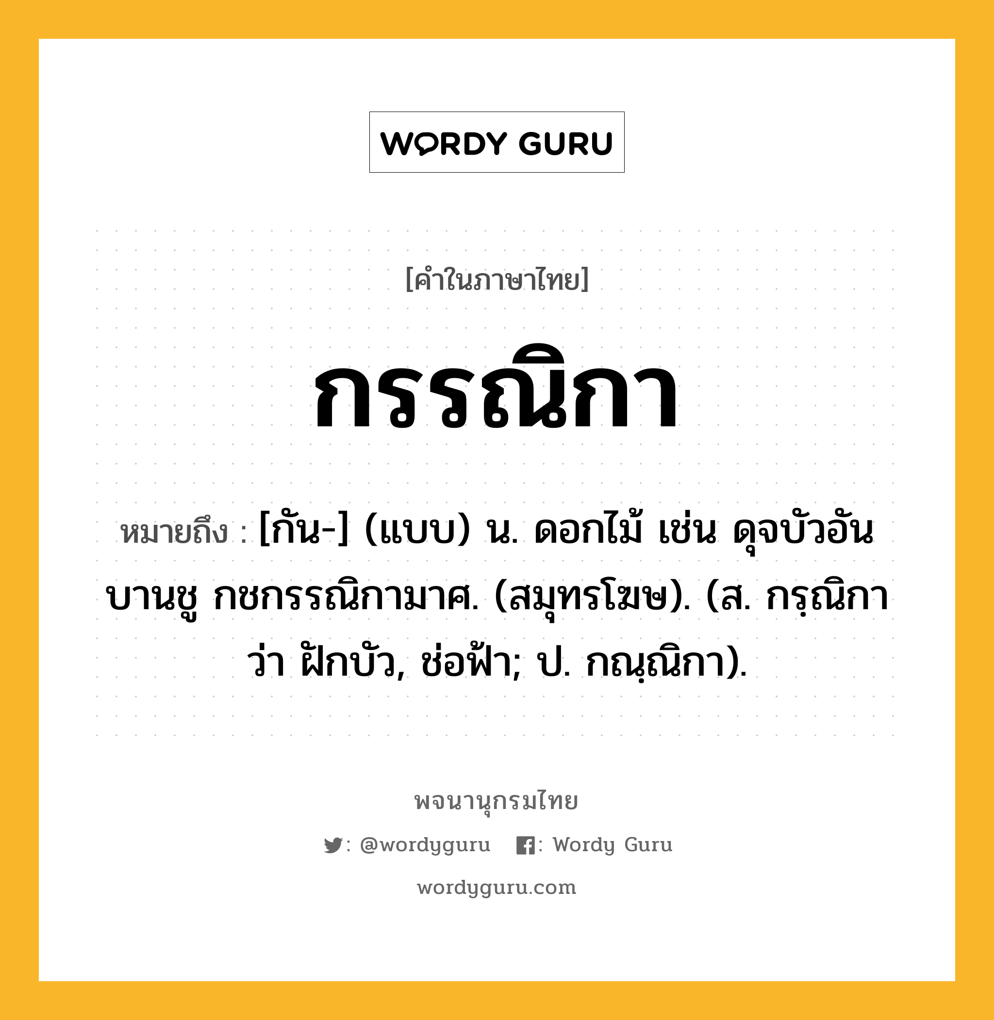 กรรณิกา ความหมาย หมายถึงอะไร?, คำในภาษาไทย กรรณิกา หมายถึง [กัน-] (แบบ) น. ดอกไม้ เช่น ดุจบัวอันบานชู กชกรรณิกามาศ. (สมุทรโฆษ). (ส. กรฺณิกา ว่า ฝักบัว, ช่อฟ้า; ป. กณฺณิกา).