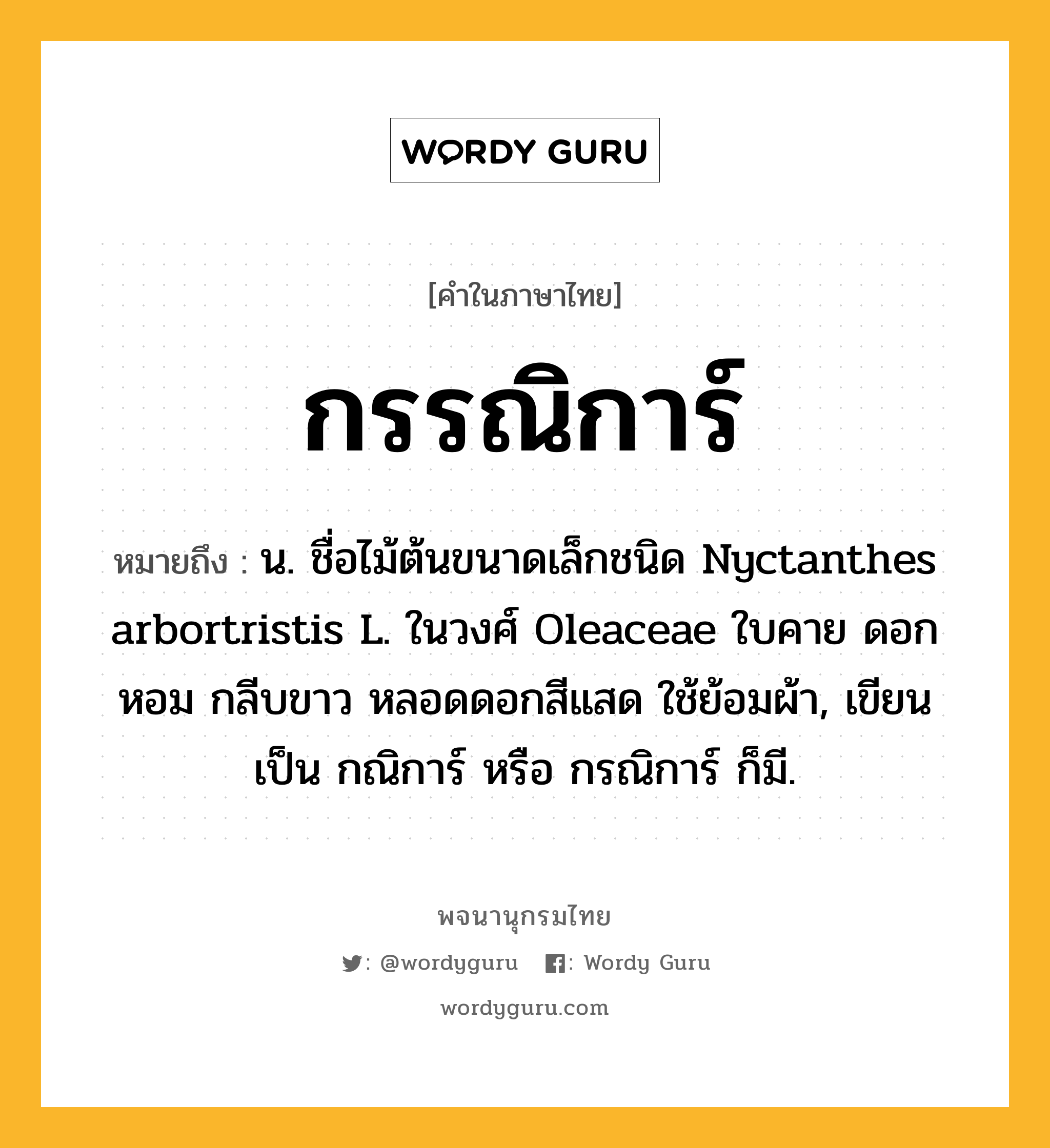 กรรณิการ์ ความหมาย หมายถึงอะไร?, คำในภาษาไทย กรรณิการ์ หมายถึง น. ชื่อไม้ต้นขนาดเล็กชนิด Nyctanthes arbortristis L. ในวงศ์ Oleaceae ใบคาย ดอกหอม กลีบขาว หลอดดอกสีแสด ใช้ย้อมผ้า, เขียนเป็น กณิการ์ หรือ กรณิการ์ ก็มี.