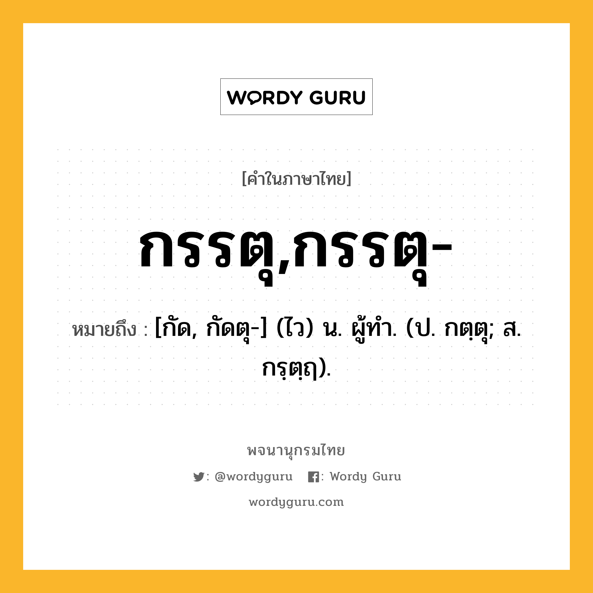 กรรตุ,กรรตุ- ความหมาย หมายถึงอะไร?, คำในภาษาไทย กรรตุ,กรรตุ- หมายถึง [กัด, กัดตุ-] (ไว) น. ผู้ทํา. (ป. กตฺตุ; ส. กรฺตฺฤ).