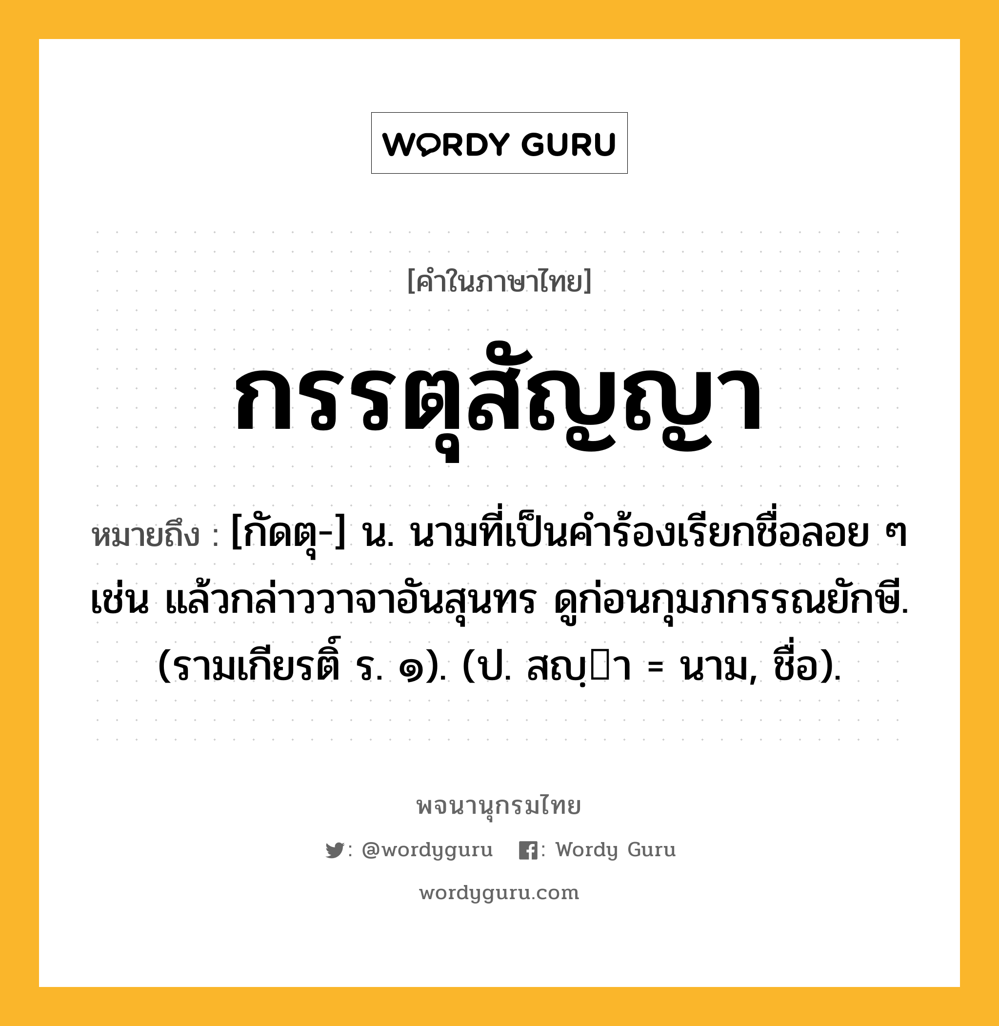 กรรตุสัญญา ความหมาย หมายถึงอะไร?, คำในภาษาไทย กรรตุสัญญา หมายถึง [กัดตุ-] น. นามที่เป็นคําร้องเรียกชื่อลอย ๆ เช่น แล้วกล่าววาจาอันสุนทร ดูก่อนกุมภกรรณยักษี. (รามเกียรติ์ ร. ๑). (ป. สญฺา = นาม, ชื่อ).