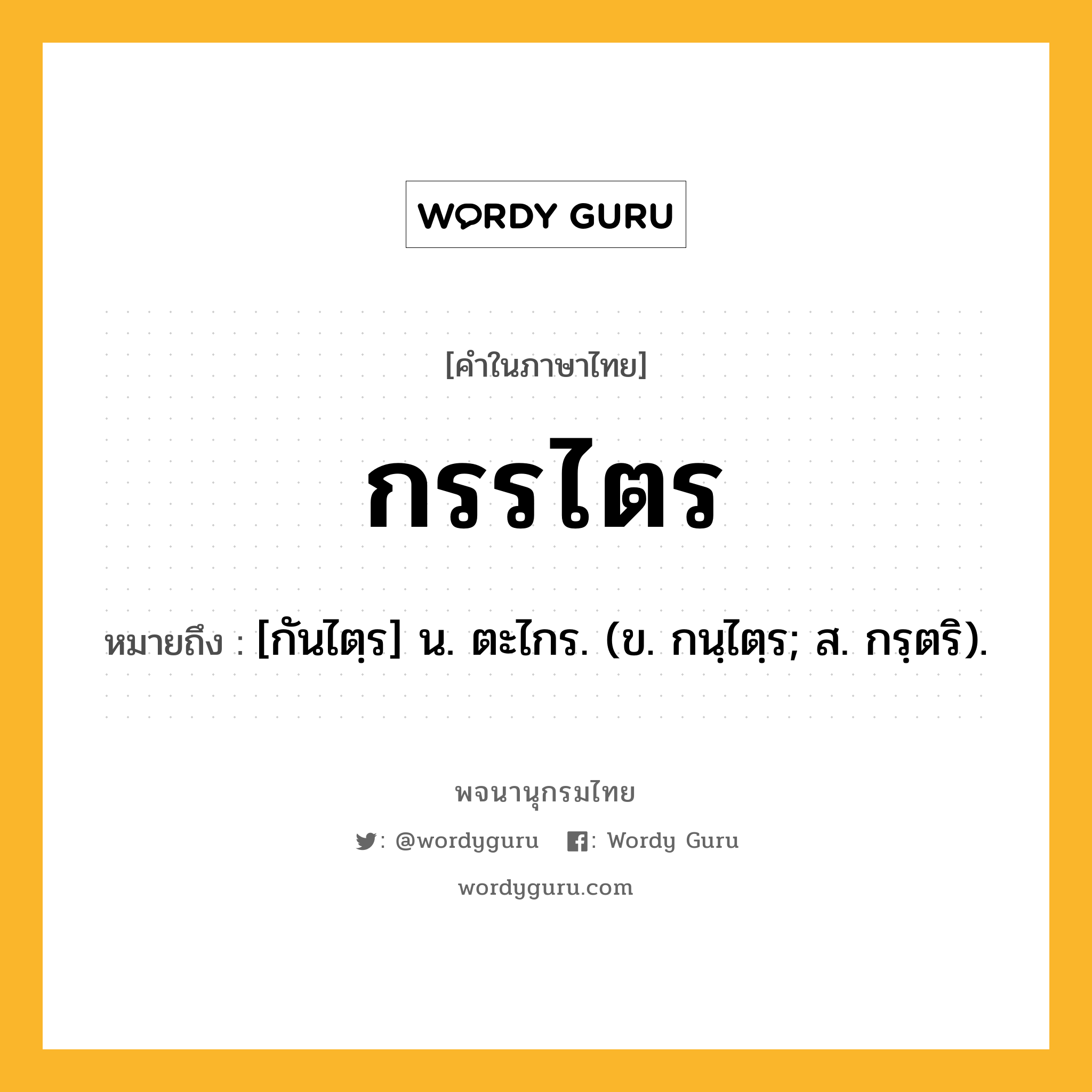 กรรไตร ความหมาย หมายถึงอะไร?, คำในภาษาไทย กรรไตร หมายถึง [กันไตฺร] น. ตะไกร. (ข. กนฺไตฺร; ส. กรฺตริ).