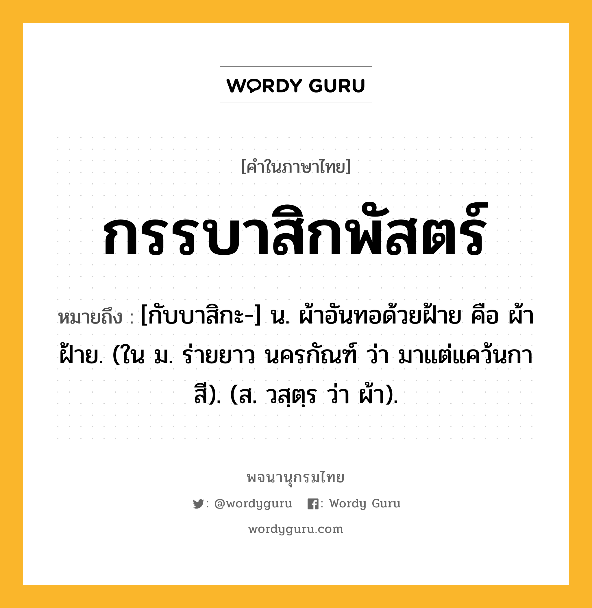 กรรบาสิกพัสตร์ ความหมาย หมายถึงอะไร?, คำในภาษาไทย กรรบาสิกพัสตร์ หมายถึง [กับบาสิกะ-] น. ผ้าอันทอด้วยฝ้าย คือ ผ้าฝ้าย. (ใน ม. ร่ายยาว นครกัณฑ์ ว่า มาแต่แคว้นกาสี). (ส. วสฺตฺร ว่า ผ้า).