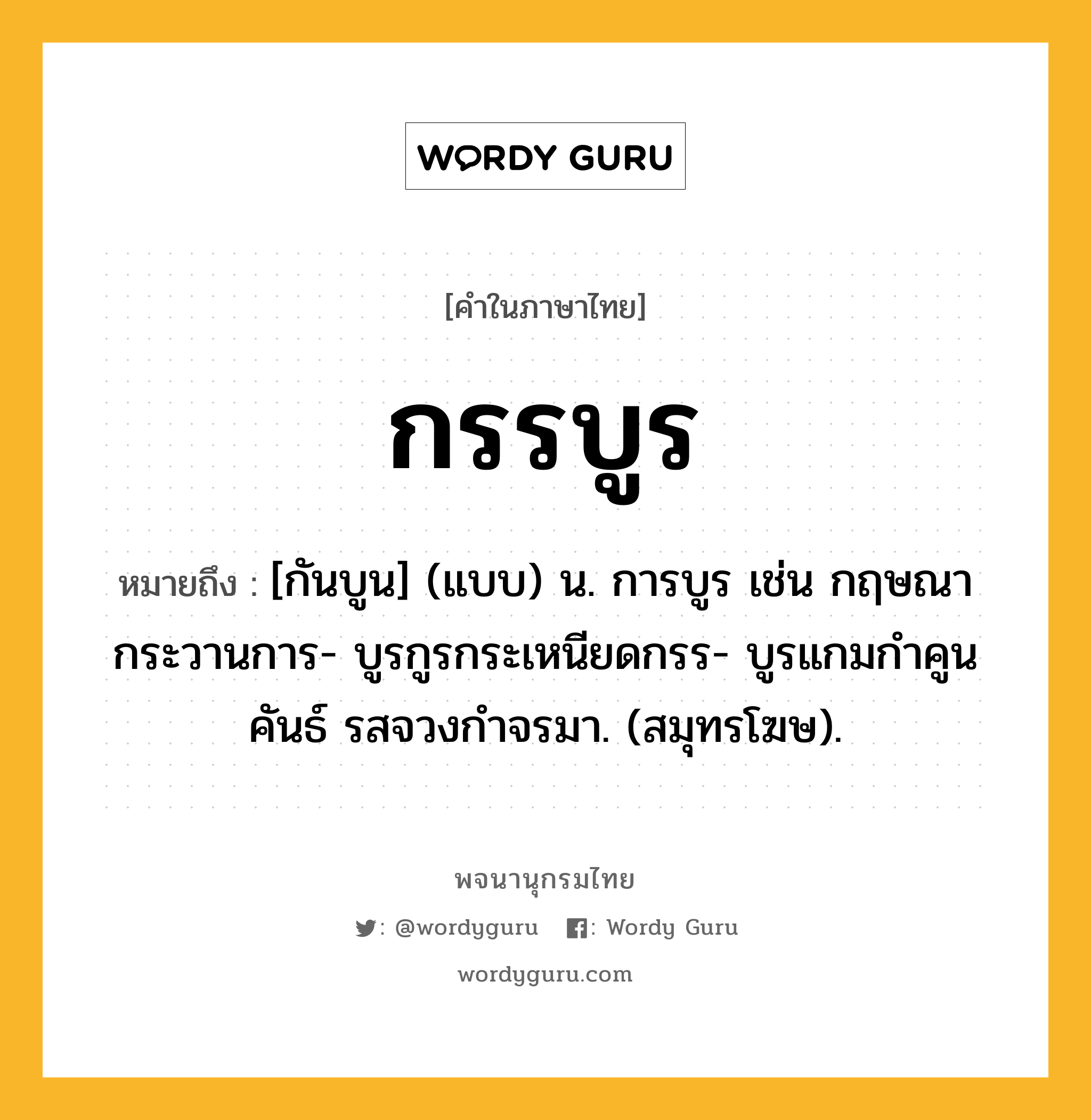 กรรบูร ความหมาย หมายถึงอะไร?, คำในภาษาไทย กรรบูร หมายถึง [กันบูน] (แบบ) น. การบูร เช่น กฤษณากระวานการ- บูรกูรกระเหนียดกรร- บูรแกมกำคูนคันธ์ รสจวงกำจรมา. (สมุทรโฆษ).