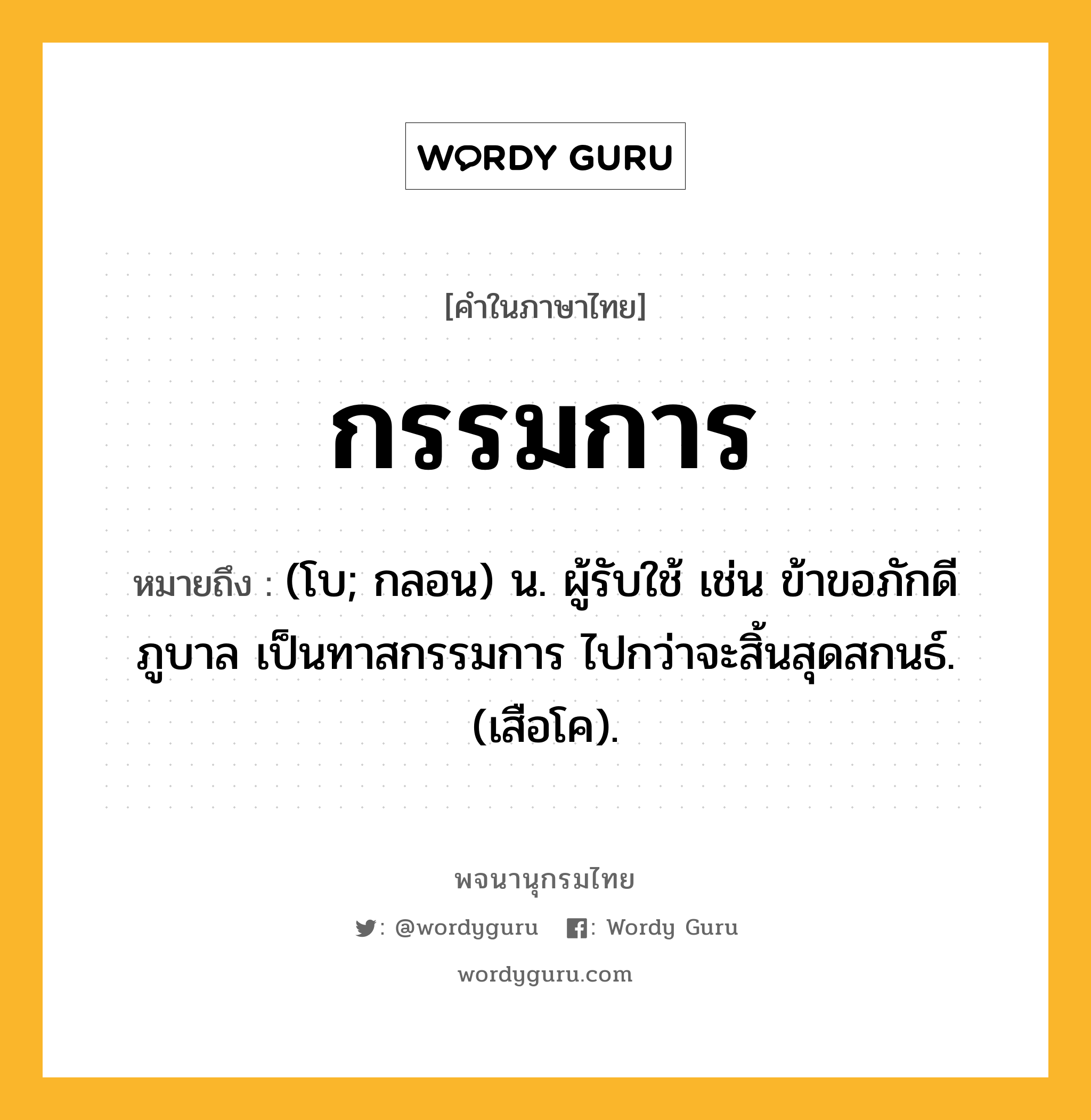 กรรมการ ความหมาย หมายถึงอะไร?, คำในภาษาไทย กรรมการ หมายถึง (โบ; กลอน) น. ผู้รับใช้ เช่น ข้าขอภักดีภูบาล เป็นทาสกรรมการ ไปกว่าจะสิ้นสุดสกนธ์. (เสือโค).