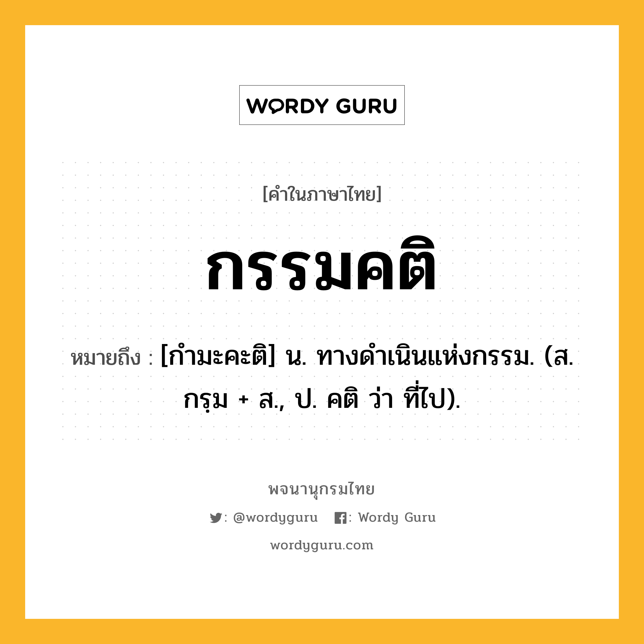 กรรมคติ ความหมาย หมายถึงอะไร?, คำในภาษาไทย กรรมคติ หมายถึง [กํามะคะติ] น. ทางดําเนินแห่งกรรม. (ส. กรฺม + ส., ป. คติ ว่า ที่ไป).