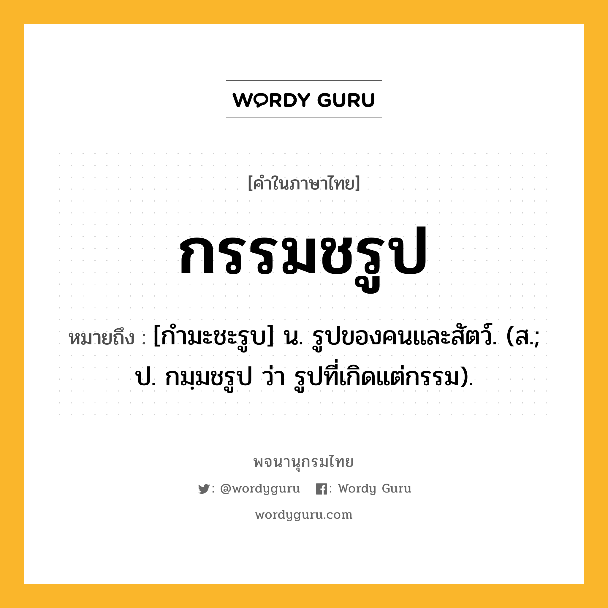 กรรมชรูป ความหมาย หมายถึงอะไร?, คำในภาษาไทย กรรมชรูป หมายถึง [กํามะชะรูบ] น. รูปของคนและสัตว์. (ส.; ป. กมฺมชรูป ว่า รูปที่เกิดแต่กรรม).