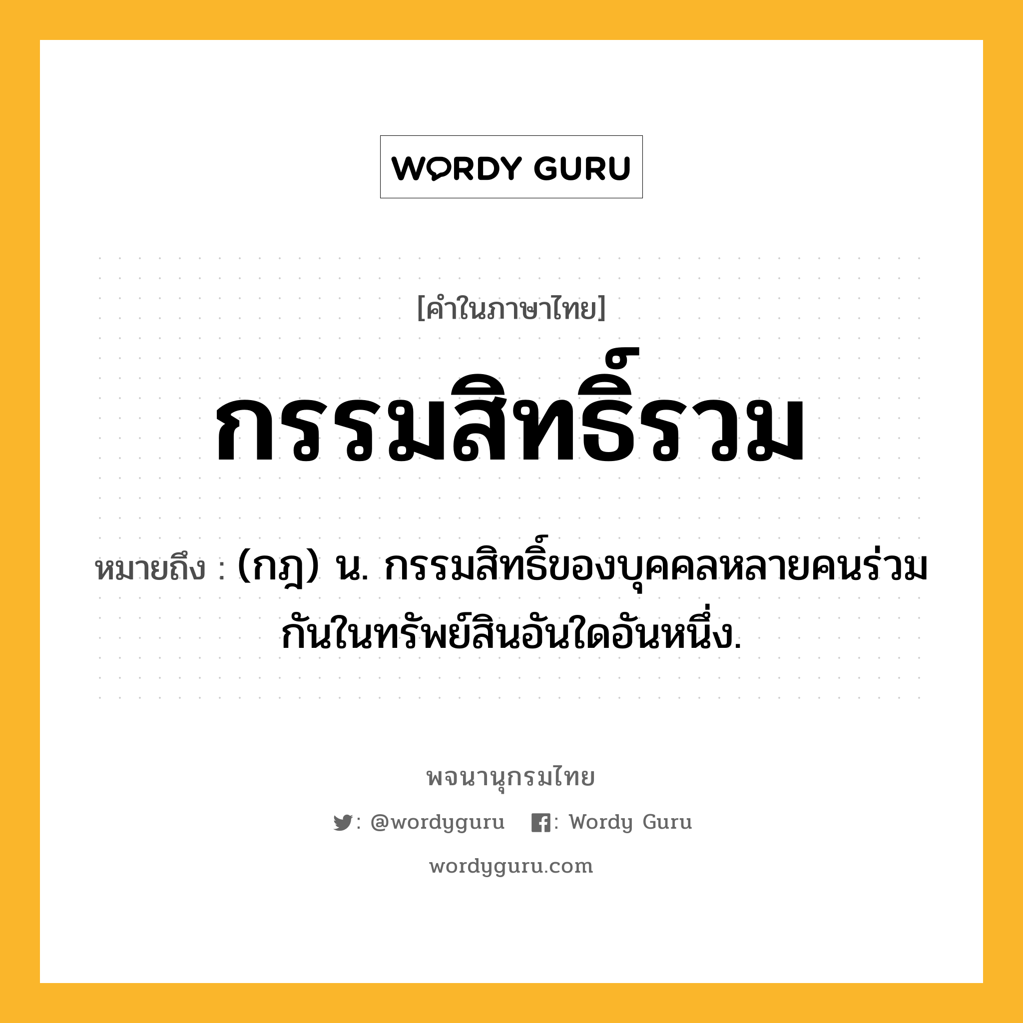 กรรมสิทธิ์รวม ความหมาย หมายถึงอะไร?, คำในภาษาไทย กรรมสิทธิ์รวม หมายถึง (กฎ) น. กรรมสิทธิ์ของบุคคลหลายคนร่วมกันในทรัพย์สินอันใดอันหนึ่ง.