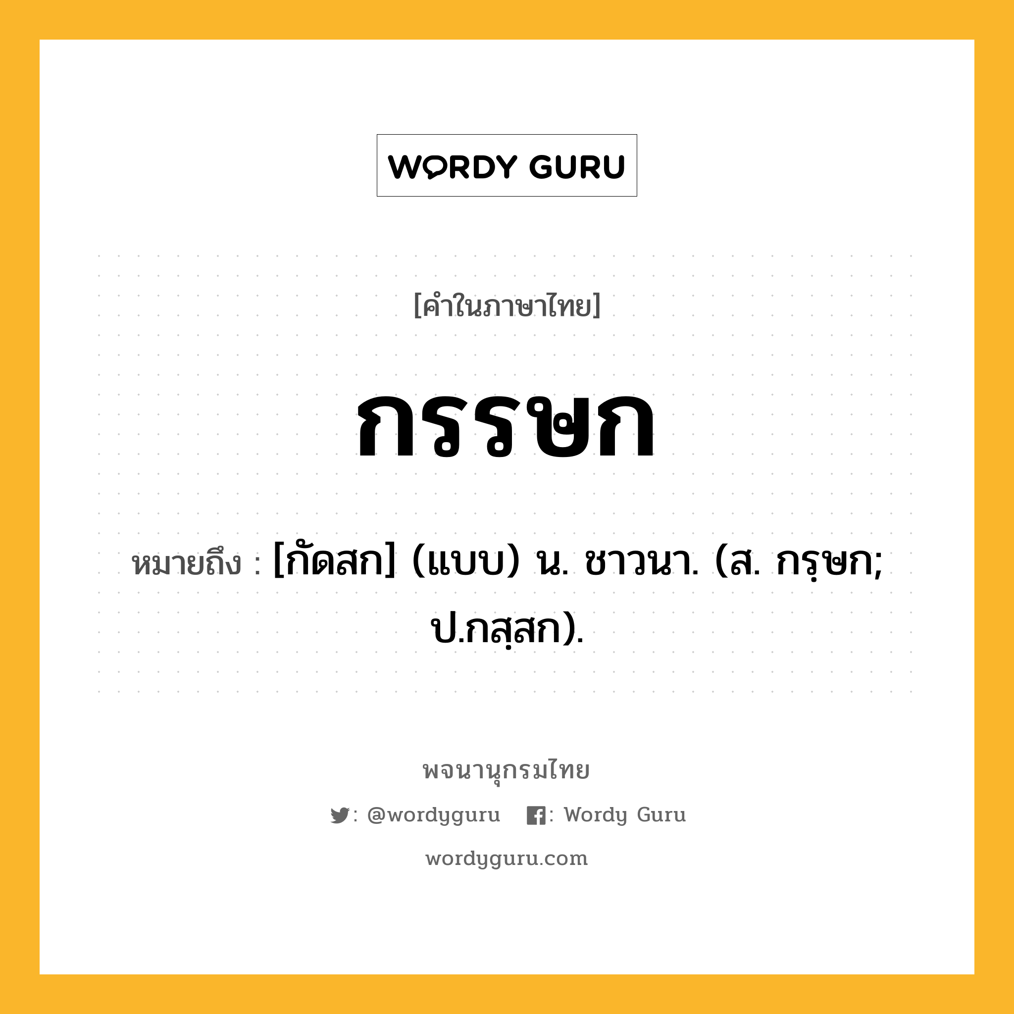 กรรษก ความหมาย หมายถึงอะไร?, คำในภาษาไทย กรรษก หมายถึง [กัดสก] (แบบ) น. ชาวนา. (ส. กรฺษก; ป.กสฺสก).