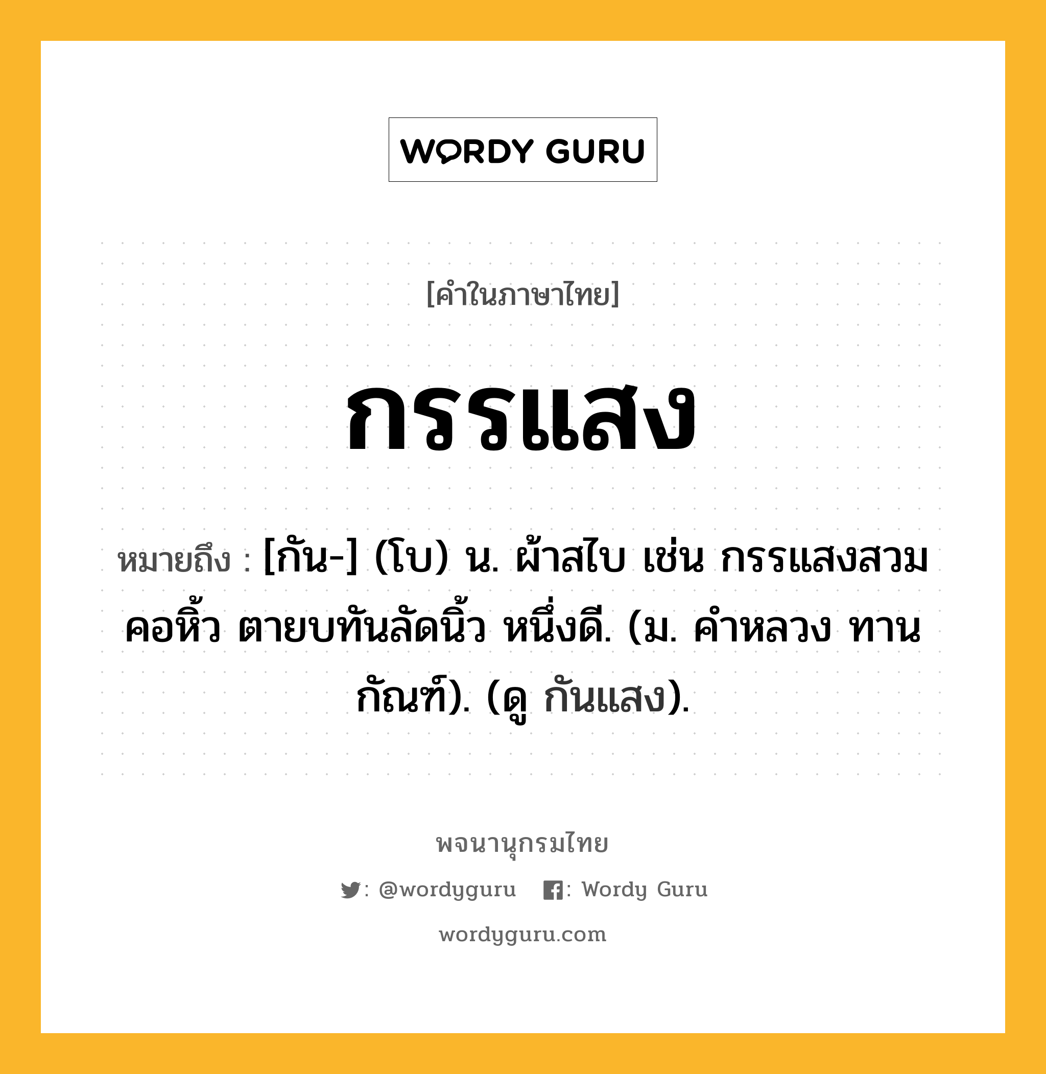 กรรแสง ความหมาย หมายถึงอะไร?, คำในภาษาไทย กรรแสง หมายถึง [กัน-] (โบ) น. ผ้าสไบ เช่น กรรแสงสวมคอหิ้ว ตายบทันลัดนิ้ว หนึ่งดี. (ม. คําหลวง ทานกัณฑ์). (ดู กันแสง).