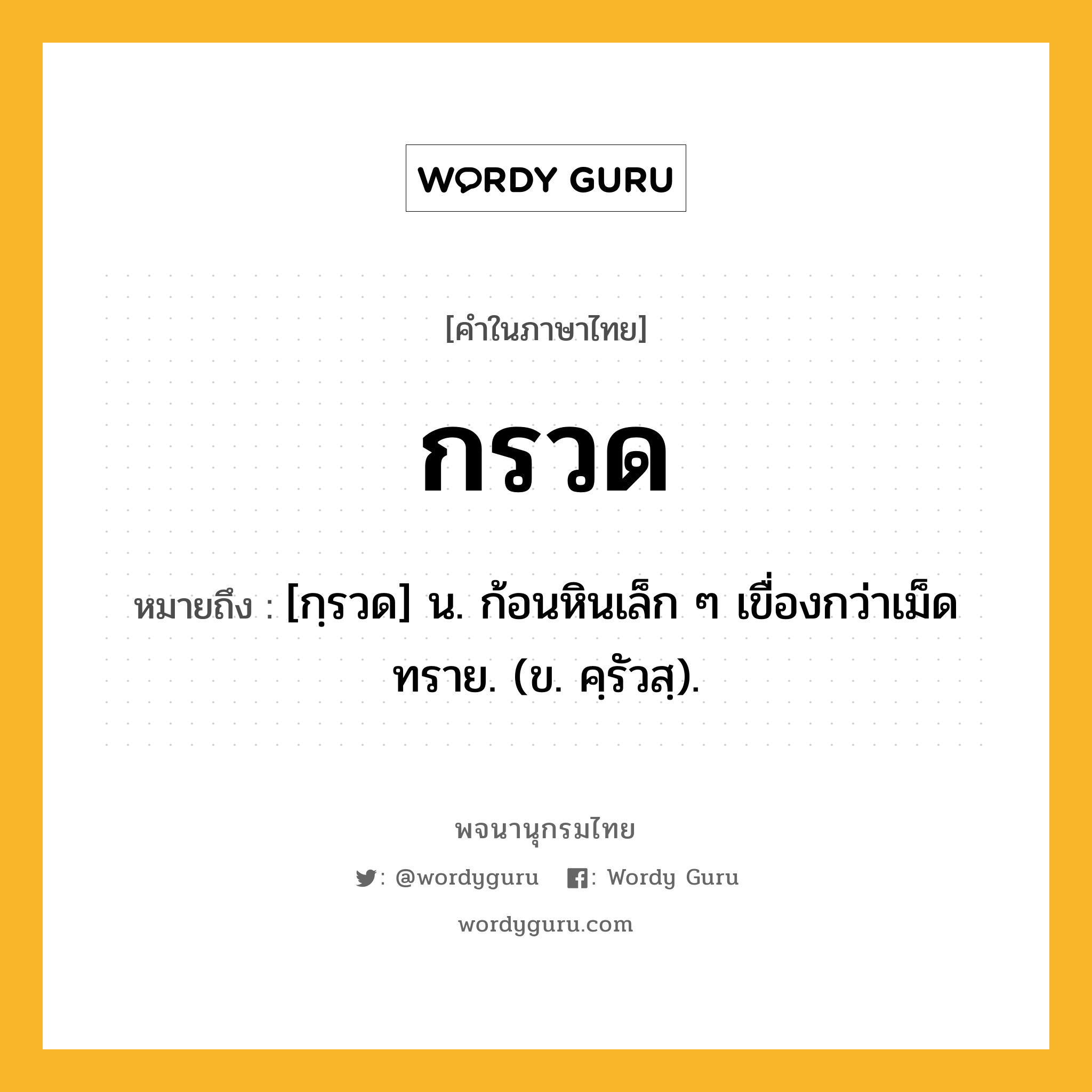 กรวด ความหมาย หมายถึงอะไร?, คำในภาษาไทย กรวด หมายถึง [กฺรวด] น. ก้อนหินเล็ก ๆ เขื่องกว่าเม็ดทราย. (ข. คฺรัวสฺ).