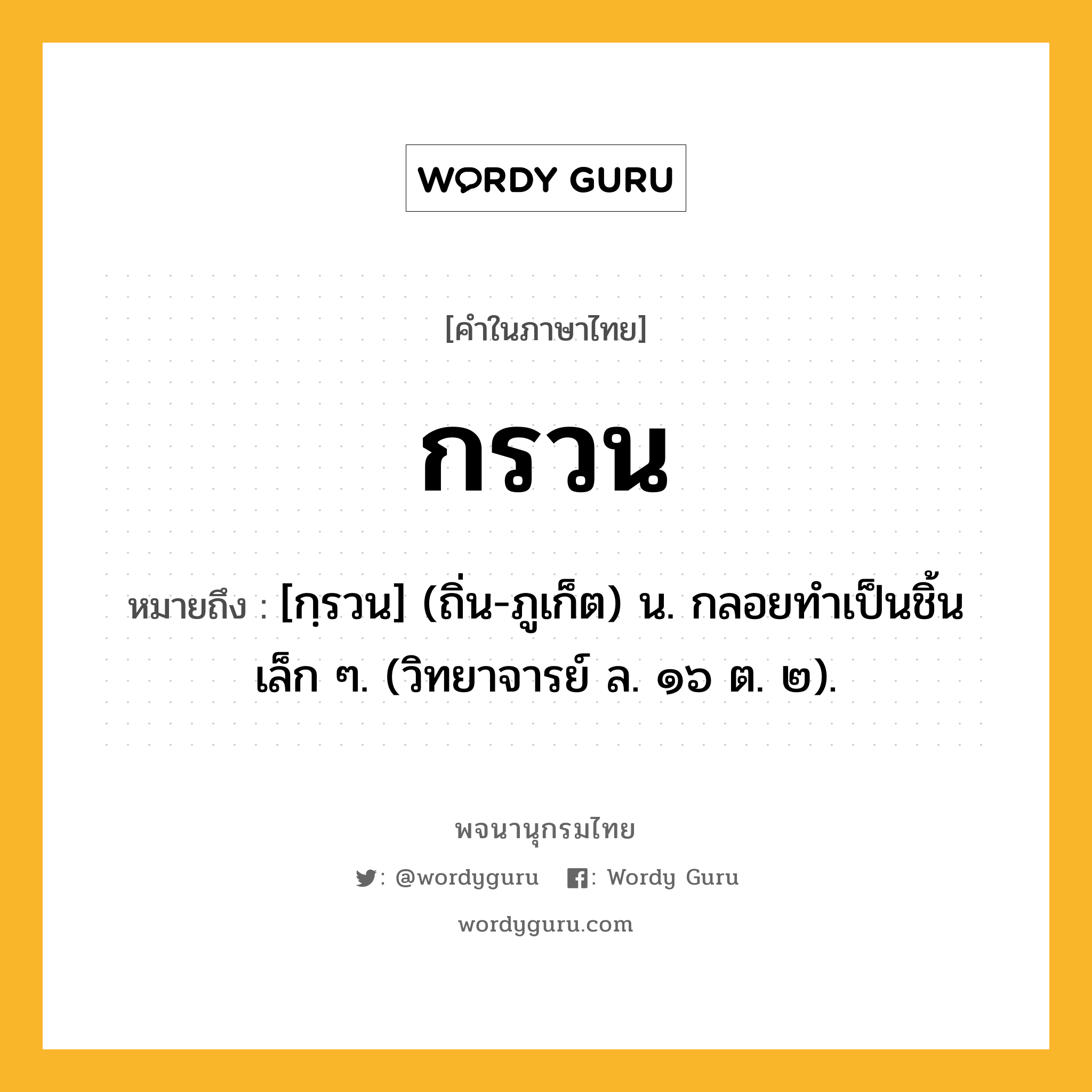 กรวน ความหมาย หมายถึงอะไร?, คำในภาษาไทย กรวน หมายถึง [กฺรวน] (ถิ่น-ภูเก็ต) น. กลอยทําเป็นชิ้นเล็ก ๆ. (วิทยาจารย์ ล. ๑๖ ต. ๒).