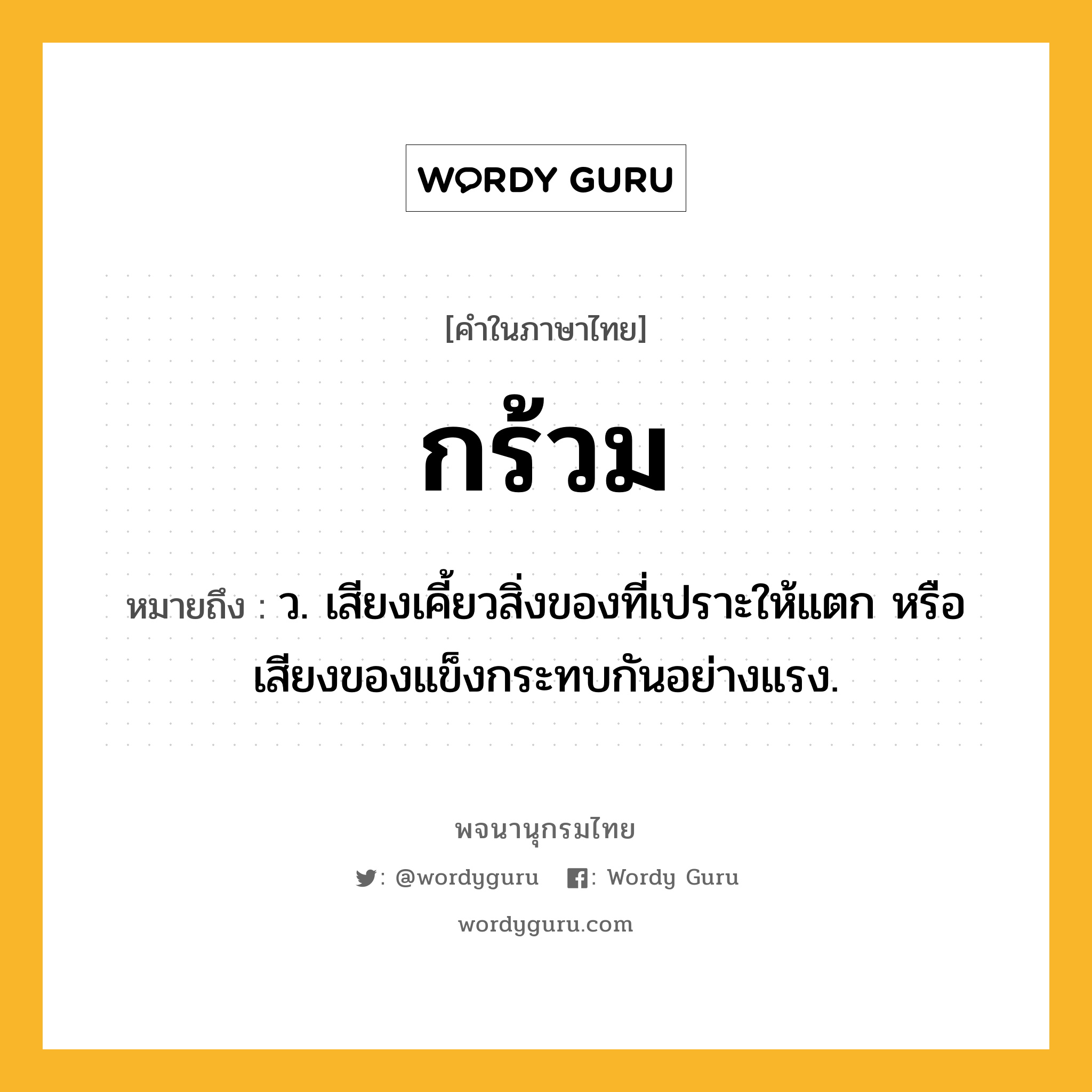 กร้วม ความหมาย หมายถึงอะไร?, คำในภาษาไทย กร้วม หมายถึง ว. เสียงเคี้ยวสิ่งของที่เปราะให้แตก หรือเสียงของแข็งกระทบกันอย่างแรง.