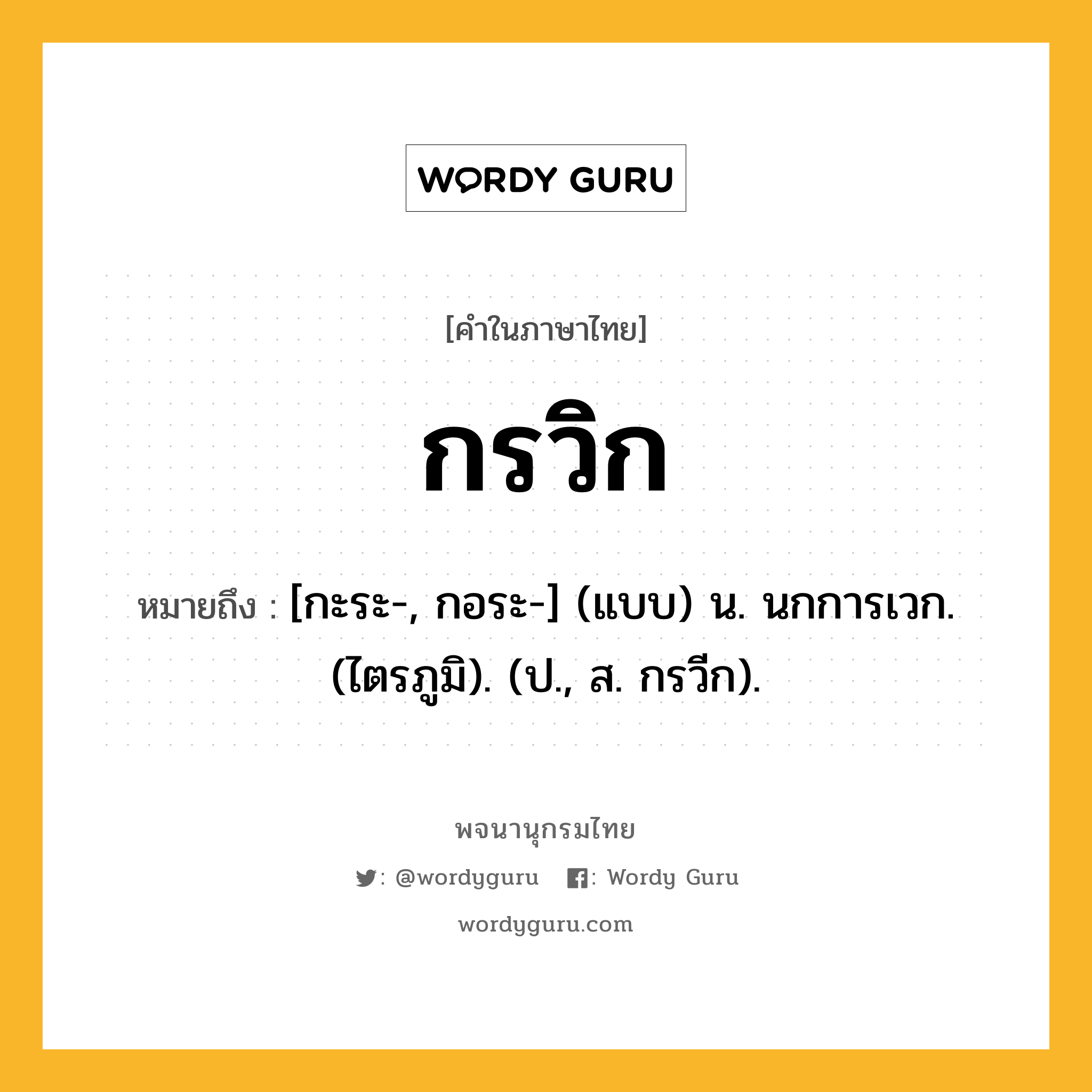 กรวิก ความหมาย หมายถึงอะไร?, คำในภาษาไทย กรวิก หมายถึง [กะระ-, กอระ-] (แบบ) น. นกการเวก. (ไตรภูมิ). (ป., ส. กรวีก).