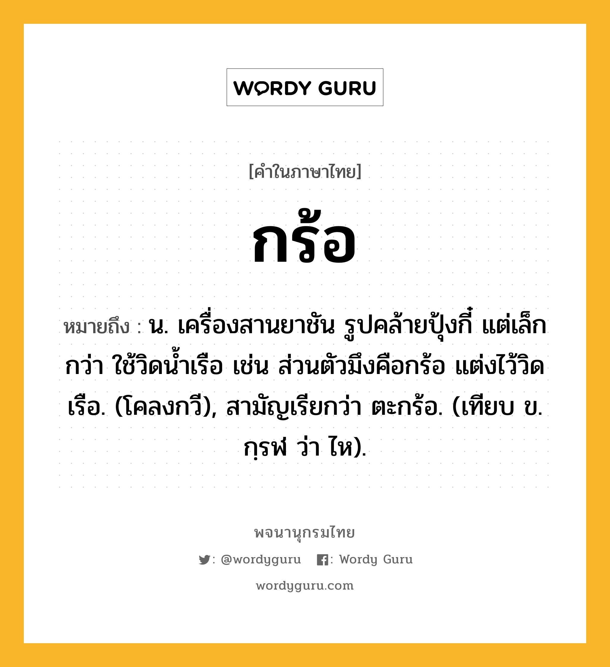 กร้อ ความหมาย หมายถึงอะไร?, คำในภาษาไทย กร้อ หมายถึง น. เครื่องสานยาชัน รูปคล้ายปุ้งกี๋ แต่เล็กกว่า ใช้วิดนํ้าเรือ เช่น ส่วนตัวมึงคือกร้อ แต่งไว้วิดเรือ. (โคลงกวี), สามัญเรียกว่า ตะกร้อ. (เทียบ ข. กฺรฬ ว่า ไห).