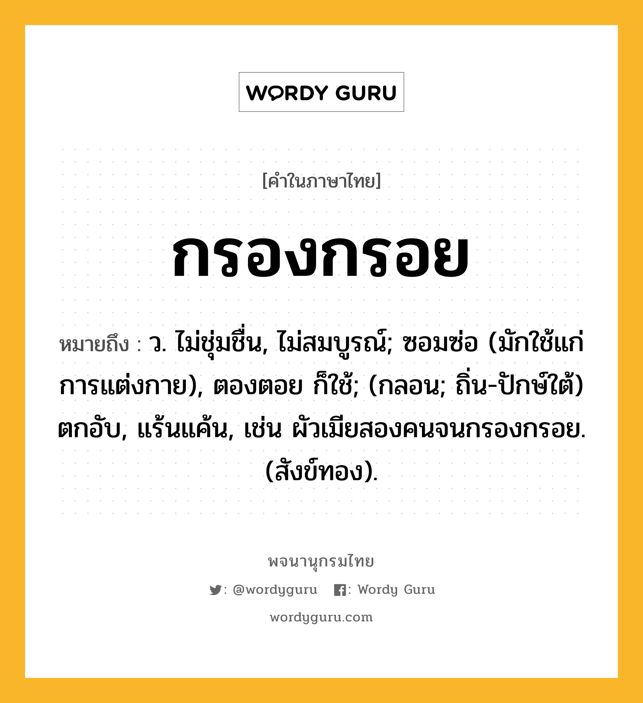 กรองกรอย ความหมาย หมายถึงอะไร?, คำในภาษาไทย กรองกรอย หมายถึง ว. ไม่ชุ่มชื่น, ไม่สมบูรณ์; ซอมซ่อ (มักใช้แก่การแต่งกาย), ตองตอย ก็ใช้; (กลอน; ถิ่น-ปักษ์ใต้) ตกอับ, แร้นแค้น, เช่น ผัวเมียสองคนจนกรองกรอย. (สังข์ทอง).