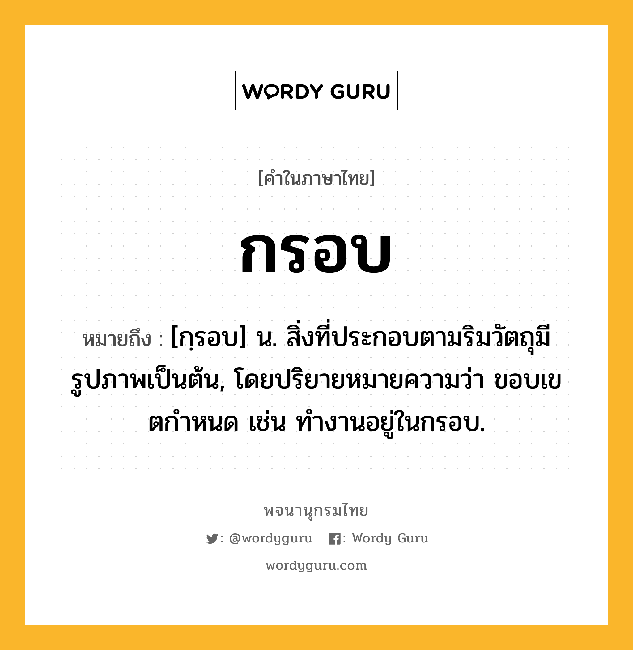 กรอบ ความหมาย หมายถึงอะไร?, คำในภาษาไทย กรอบ หมายถึง [กฺรอบ] น. สิ่งที่ประกอบตามริมวัตถุมีรูปภาพเป็นต้น, โดยปริยายหมายความว่า ขอบเขตกําหนด เช่น ทํางานอยู่ในกรอบ.