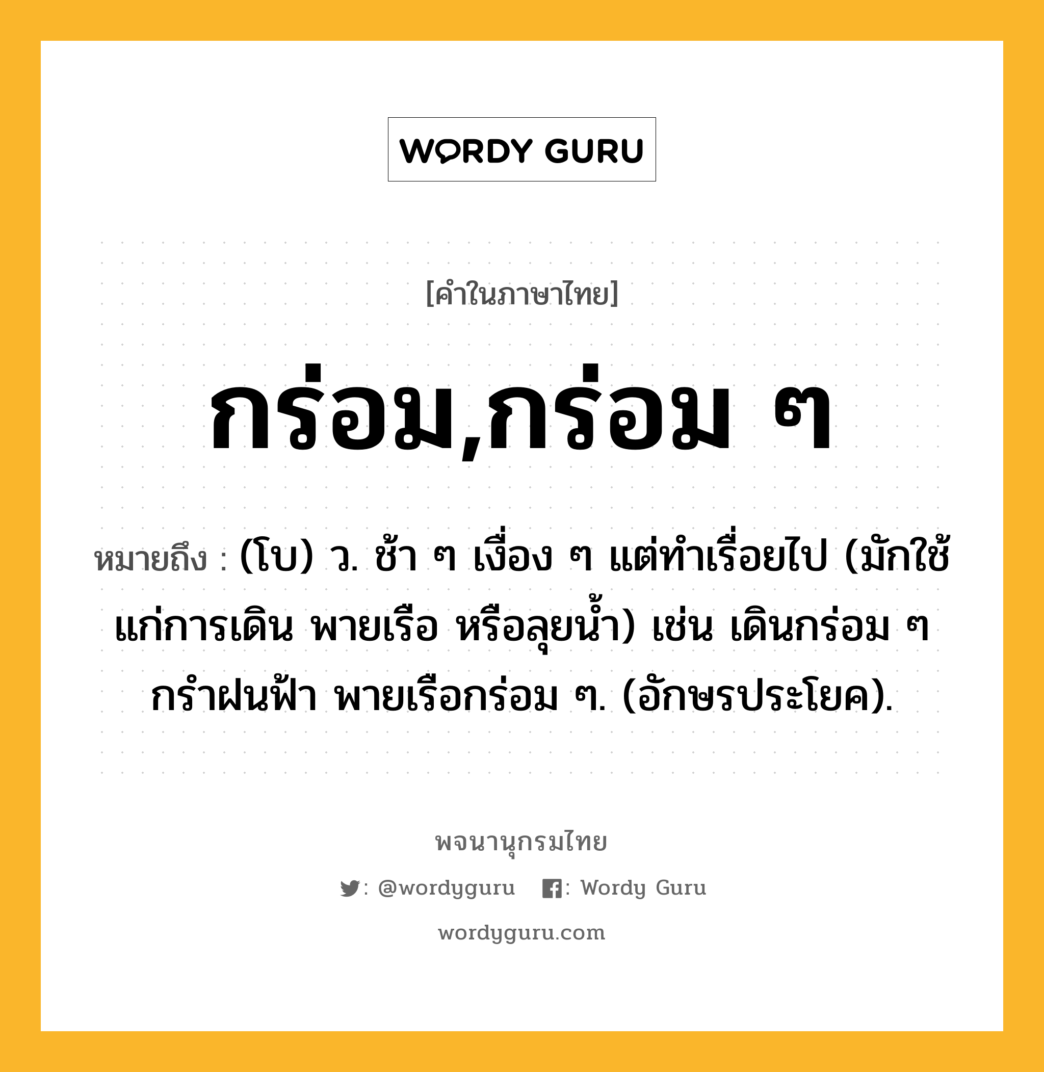 กร่อม,กร่อม ๆ ความหมาย หมายถึงอะไร?, คำในภาษาไทย กร่อม,กร่อม ๆ หมายถึง (โบ) ว. ช้า ๆ เงื่อง ๆ แต่ทําเรื่อยไป (มักใช้แก่การเดิน พายเรือ หรือลุยนํ้า) เช่น เดินกร่อม ๆ กรําฝนฟ้า พายเรือกร่อม ๆ. (อักษรประโยค).