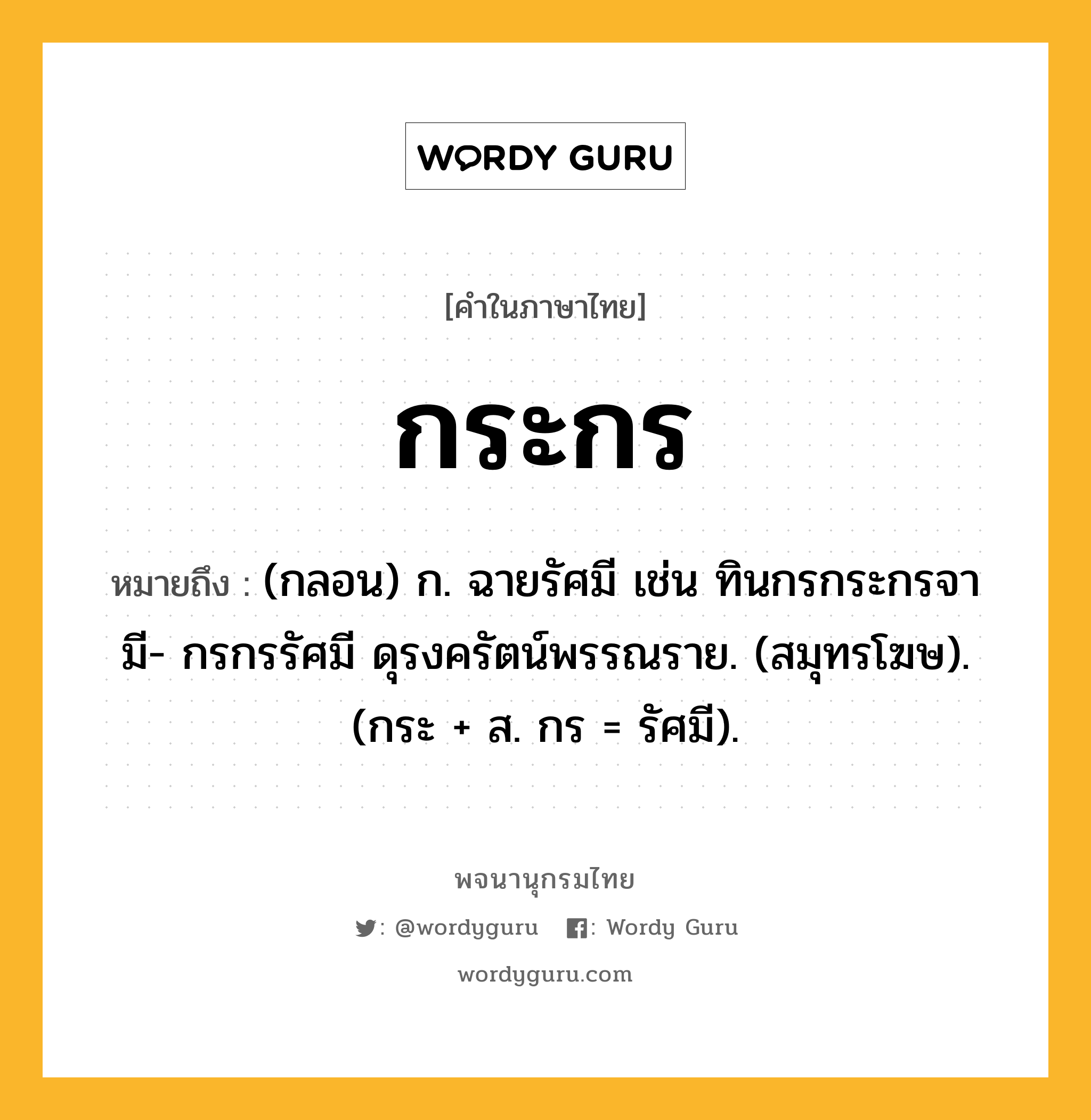 กระกร ความหมาย หมายถึงอะไร?, คำในภาษาไทย กระกร หมายถึง (กลอน) ก. ฉายรัศมี เช่น ทินกรกระกรจามี- กรกรรัศมี ดุรงครัตน์พรรณราย. (สมุทรโฆษ). (กระ + ส. กร = รัศมี).