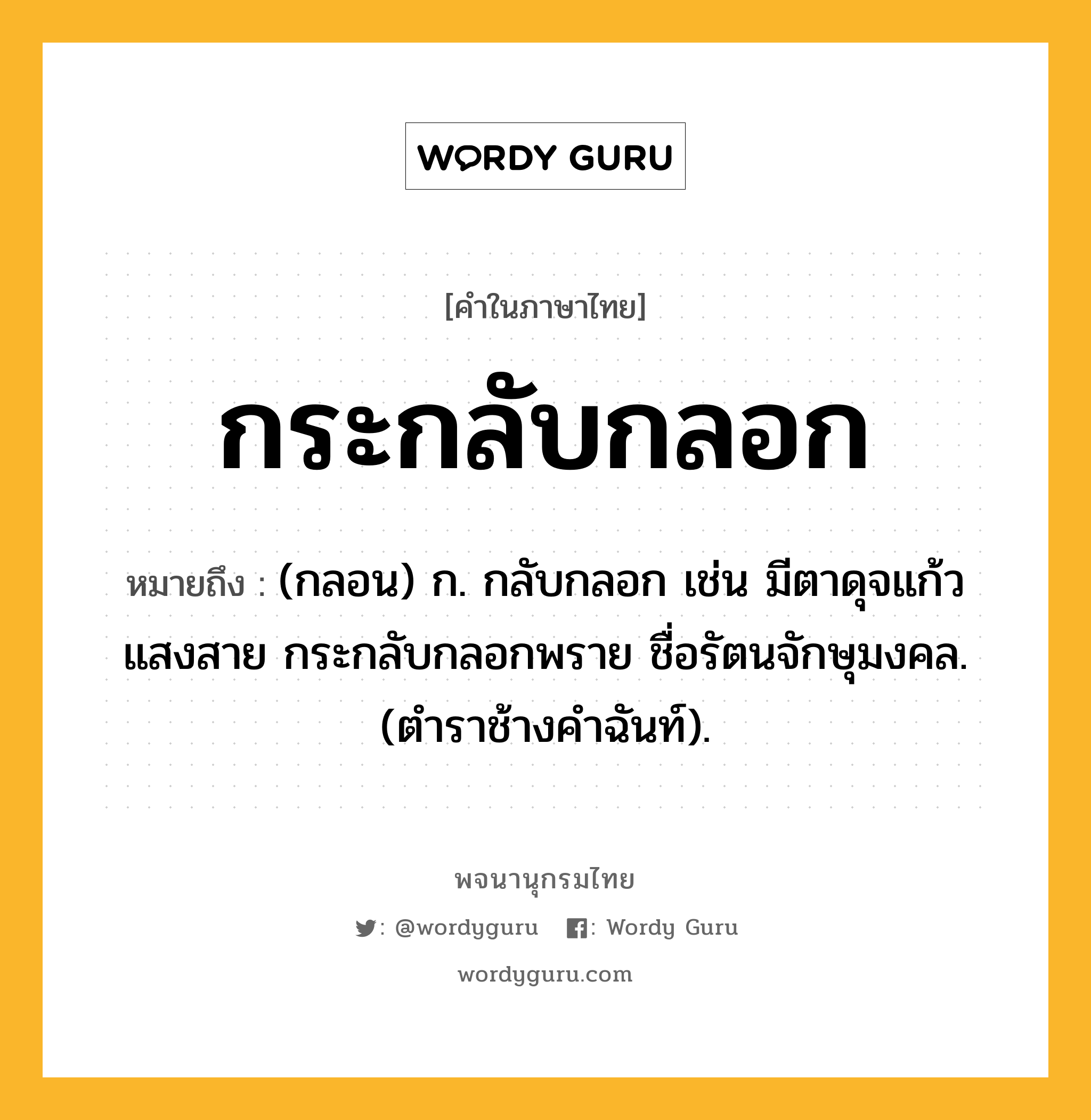 กระกลับกลอก ความหมาย หมายถึงอะไร?, คำในภาษาไทย กระกลับกลอก หมายถึง (กลอน) ก. กลับกลอก เช่น มีตาดุจแก้วแสงสาย กระกลับกลอกพราย ชื่อรัตนจักษุมงคล. (ตําราช้างคําฉันท์).