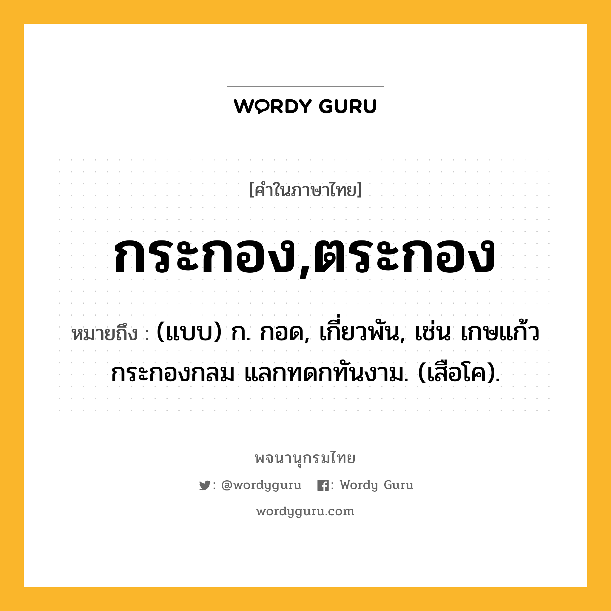 กระกอง,ตระกอง ความหมาย หมายถึงอะไร?, คำในภาษาไทย กระกอง,ตระกอง หมายถึง (แบบ) ก. กอด, เกี่ยวพัน, เช่น เกษแก้วกระกองกลม แลกทดกทันงาม. (เสือโค).