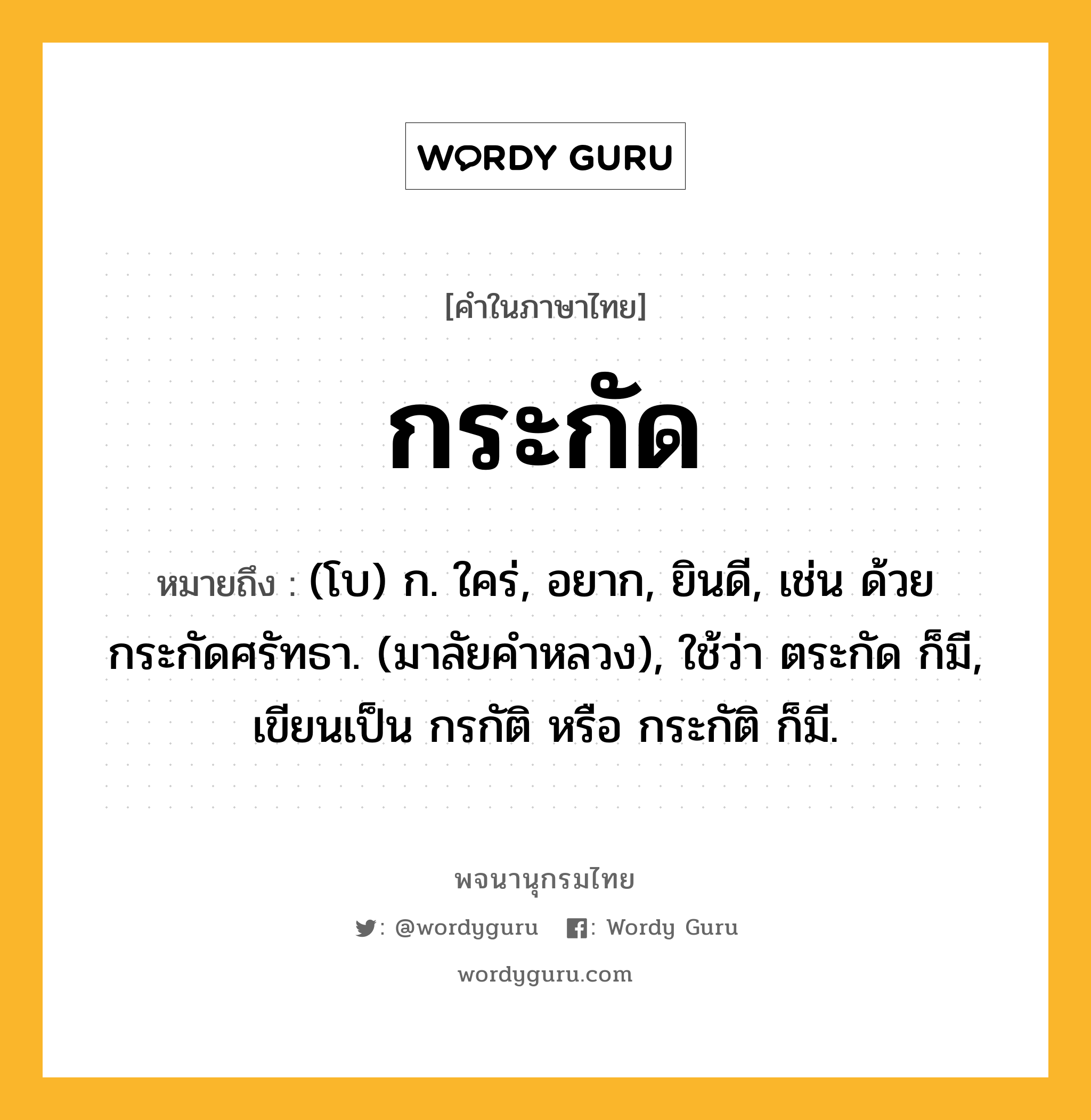 กระกัด ความหมาย หมายถึงอะไร?, คำในภาษาไทย กระกัด หมายถึง (โบ) ก. ใคร่, อยาก, ยินดี, เช่น ด้วยกระกัดศรัทธา. (มาลัยคําหลวง), ใช้ว่า ตระกัด ก็มี, เขียนเป็น กรกัติ หรือ กระกัติ ก็มี.