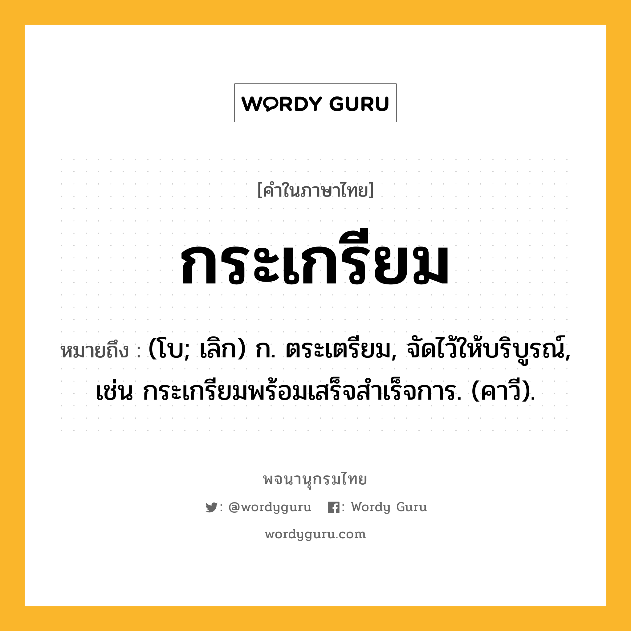 กระเกรียม ความหมาย หมายถึงอะไร?, คำในภาษาไทย กระเกรียม หมายถึง (โบ; เลิก) ก. ตระเตรียม, จัดไว้ให้บริบูรณ์, เช่น กระเกรียมพร้อมเสร็จสําเร็จการ. (คาวี).