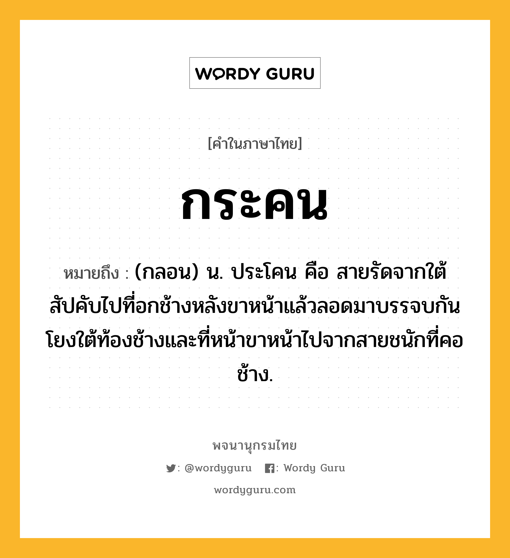 กระคน ความหมาย หมายถึงอะไร?, คำในภาษาไทย กระคน หมายถึง (กลอน) น. ประโคน คือ สายรัดจากใต้สัปคับไปที่อกช้างหลังขาหน้าแล้วลอดมาบรรจบกัน โยงใต้ท้องช้างและที่หน้าขาหน้าไปจากสายชนักที่คอช้าง.