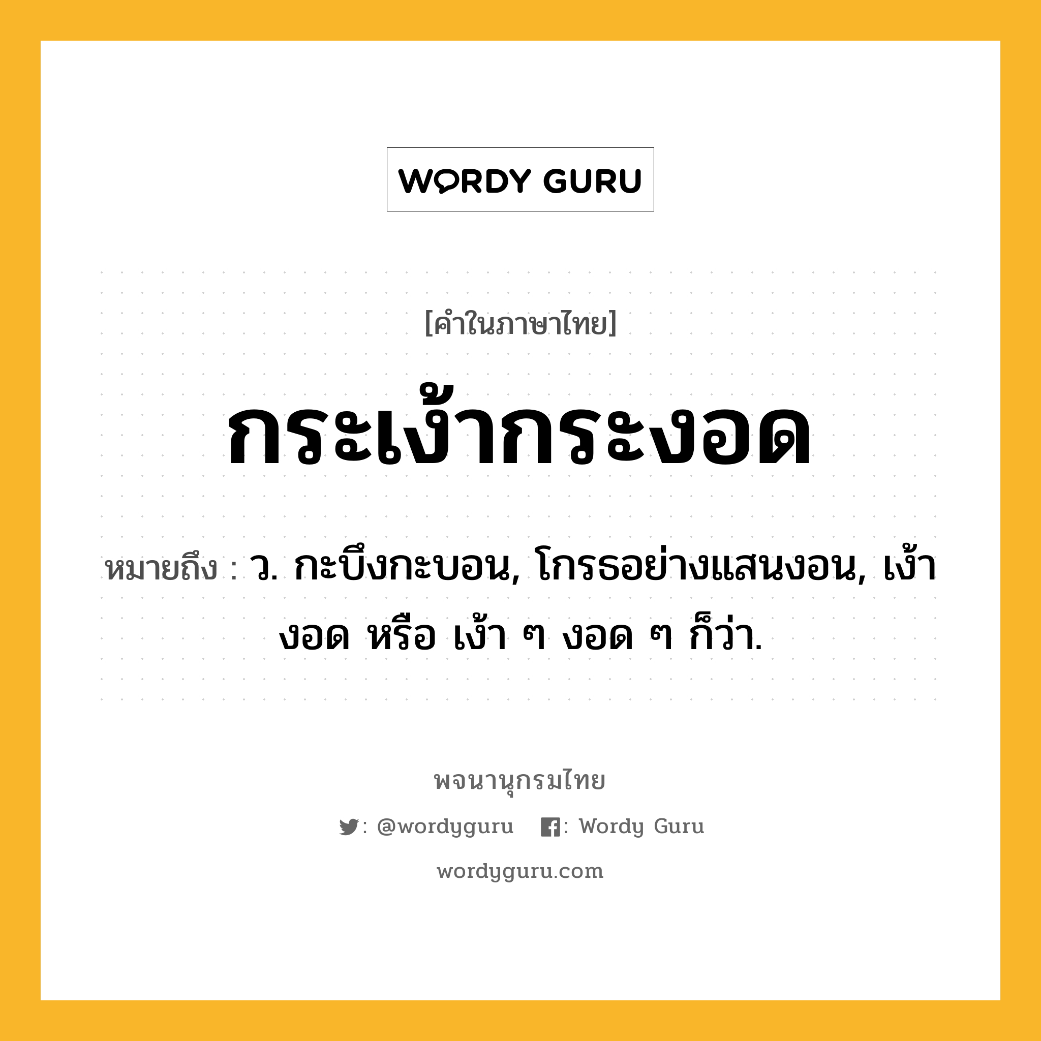 กระเง้ากระงอด ความหมาย หมายถึงอะไร?, คำในภาษาไทย กระเง้ากระงอด หมายถึง ว. กะบึงกะบอน, โกรธอย่างแสนงอน, เง้างอด หรือ เง้า ๆ งอด ๆ ก็ว่า.