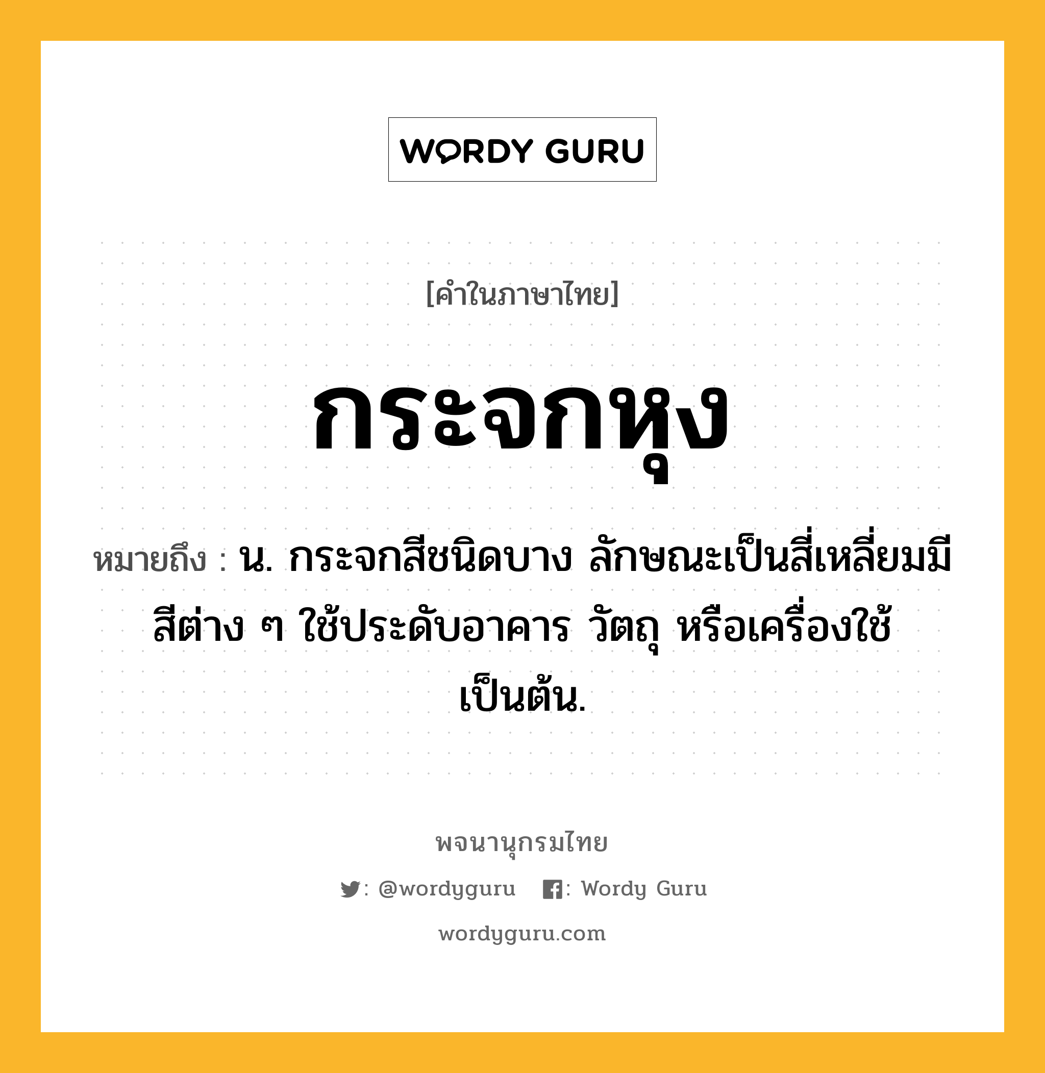 กระจกหุง ความหมาย หมายถึงอะไร?, คำในภาษาไทย กระจกหุง หมายถึง น. กระจกสีชนิดบาง ลักษณะเป็นสี่เหลี่ยมมีสีต่าง ๆ ใช้ประดับอาคาร วัตถุ หรือเครื่องใช้เป็นต้น.