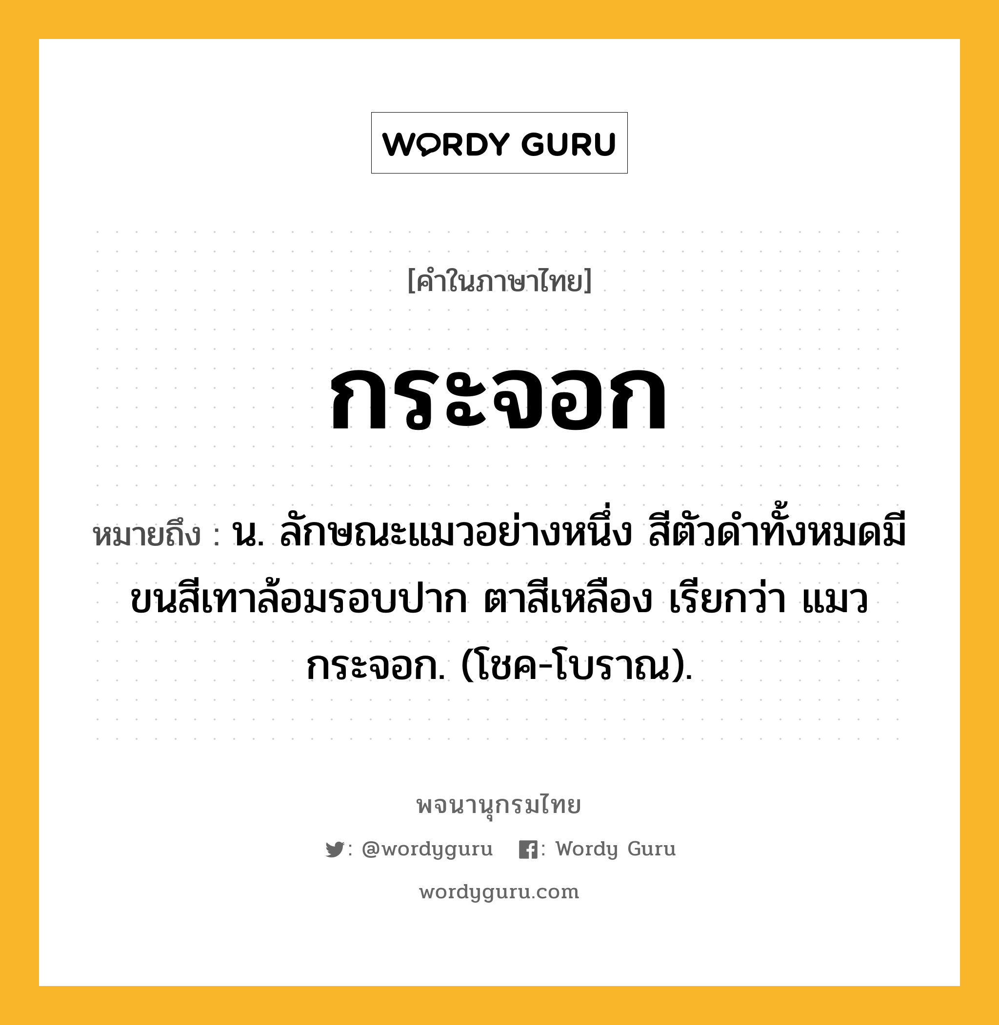 กระจอก ความหมาย หมายถึงอะไร?, คำในภาษาไทย กระจอก หมายถึง น. ลักษณะแมวอย่างหนึ่ง สีตัวดําทั้งหมดมีขนสีเทาล้อมรอบปาก ตาสีเหลือง เรียกว่า แมวกระจอก. (โชค-โบราณ).