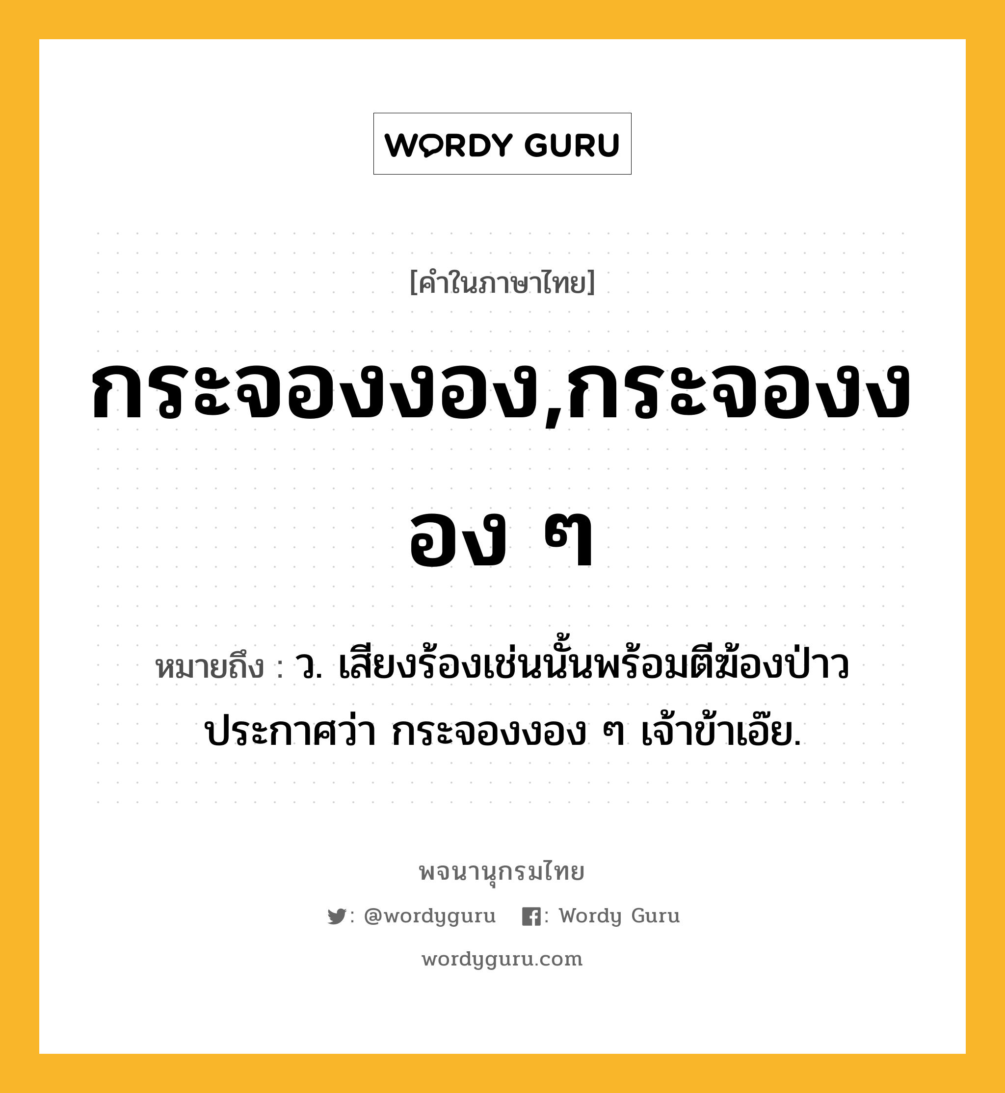 กระจองงอง,กระจองงอง ๆ ความหมาย หมายถึงอะไร?, คำในภาษาไทย กระจองงอง,กระจองงอง ๆ หมายถึง ว. เสียงร้องเช่นนั้นพร้อมตีฆ้องป่าวประกาศว่า กระจองงอง ๆ เจ้าข้าเอ๊ย.