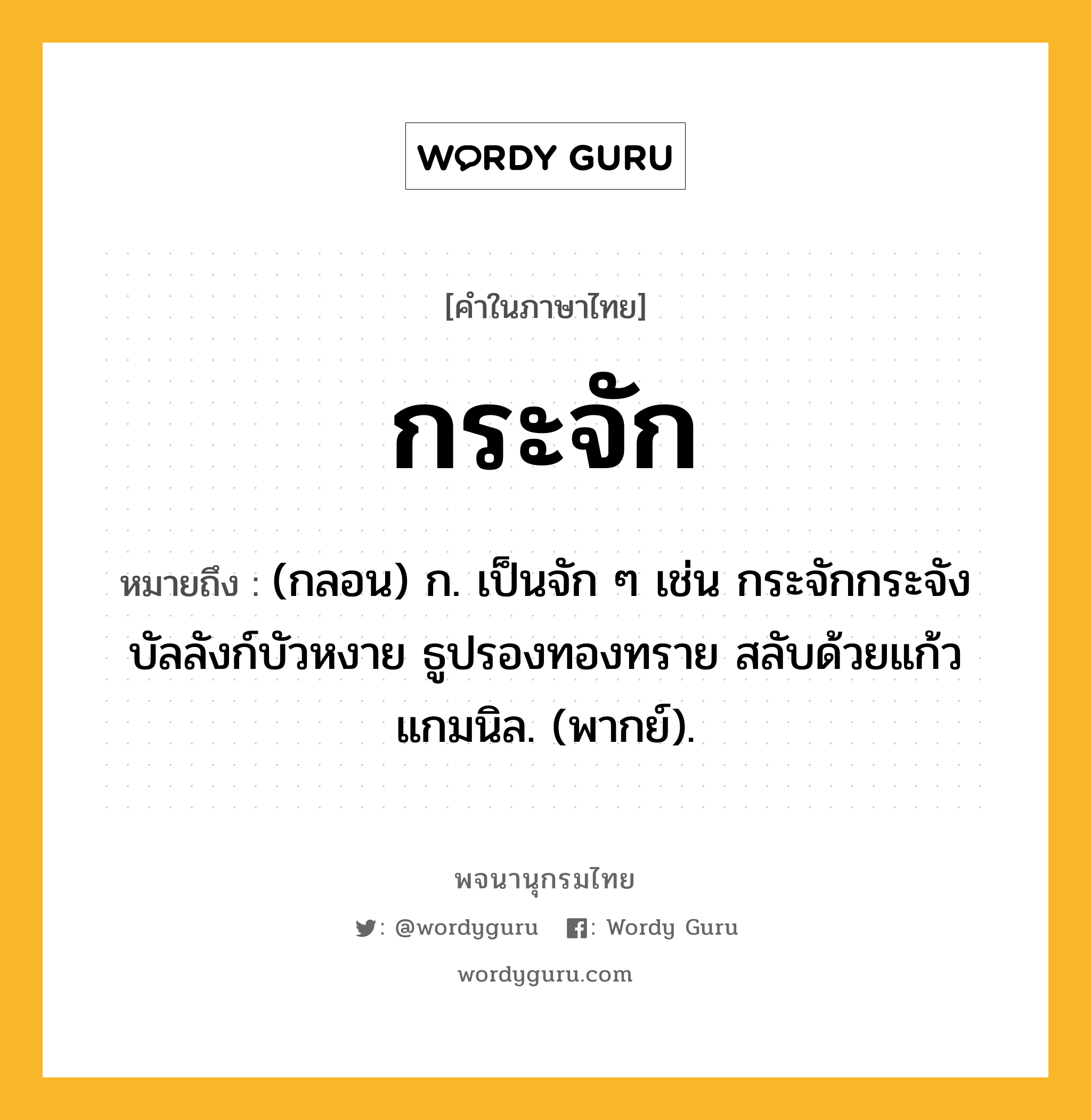 กระจัก ความหมาย หมายถึงอะไร?, คำในภาษาไทย กระจัก หมายถึง (กลอน) ก. เป็นจัก ๆ เช่น กระจักกระจังบัลลังก์บัวหงาย ธูปรองทองทราย สลับด้วยแก้วแกมนิล. (พากย์).