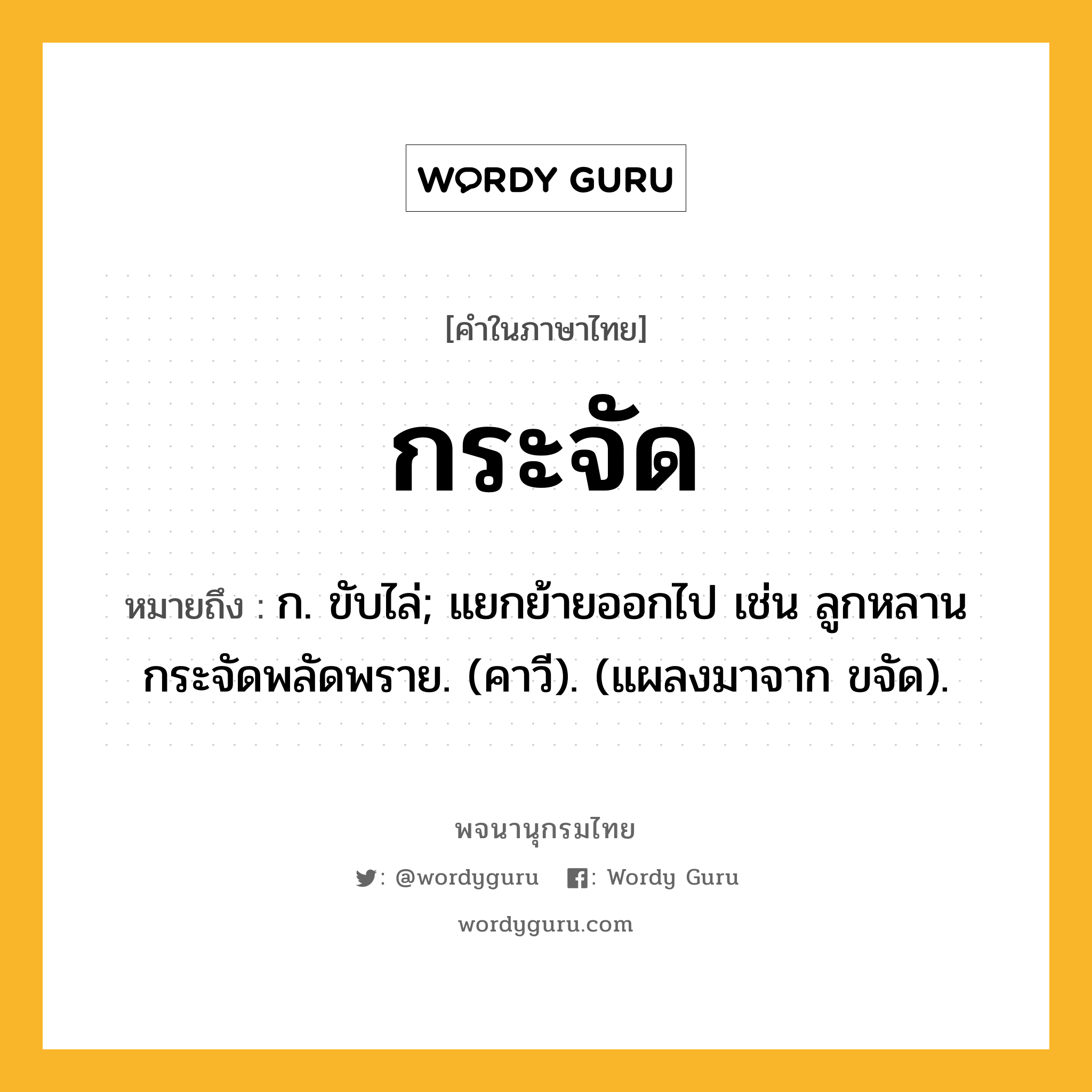 กระจัด ความหมาย หมายถึงอะไร?, คำในภาษาไทย กระจัด หมายถึง ก. ขับไล่; แยกย้ายออกไป เช่น ลูกหลานกระจัดพลัดพราย. (คาวี). (แผลงมาจาก ขจัด).