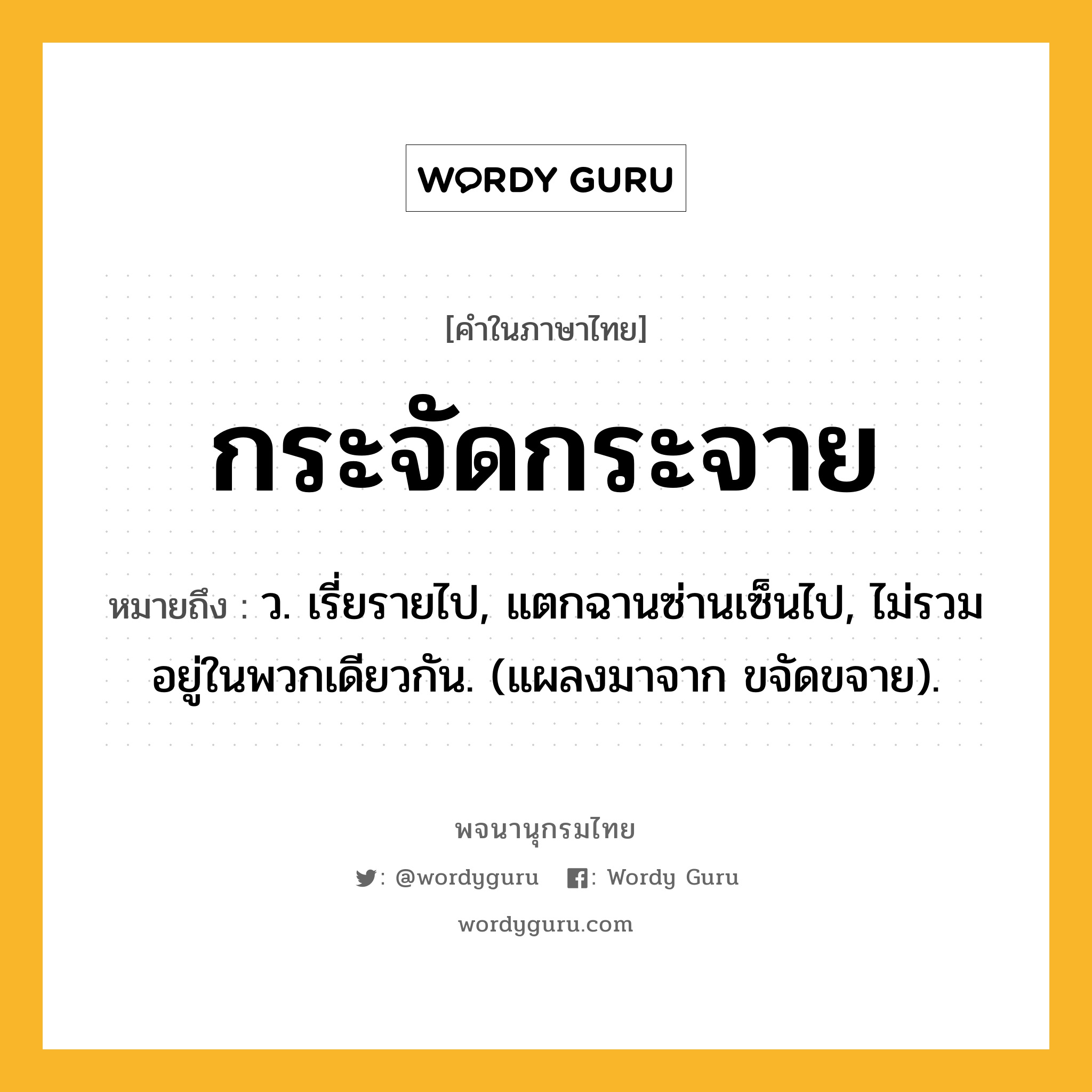 กระจัดกระจาย ความหมาย หมายถึงอะไร?, คำในภาษาไทย กระจัดกระจาย หมายถึง ว. เรี่ยรายไป, แตกฉานซ่านเซ็นไป, ไม่รวมอยู่ในพวกเดียวกัน. (แผลงมาจาก ขจัดขจาย).