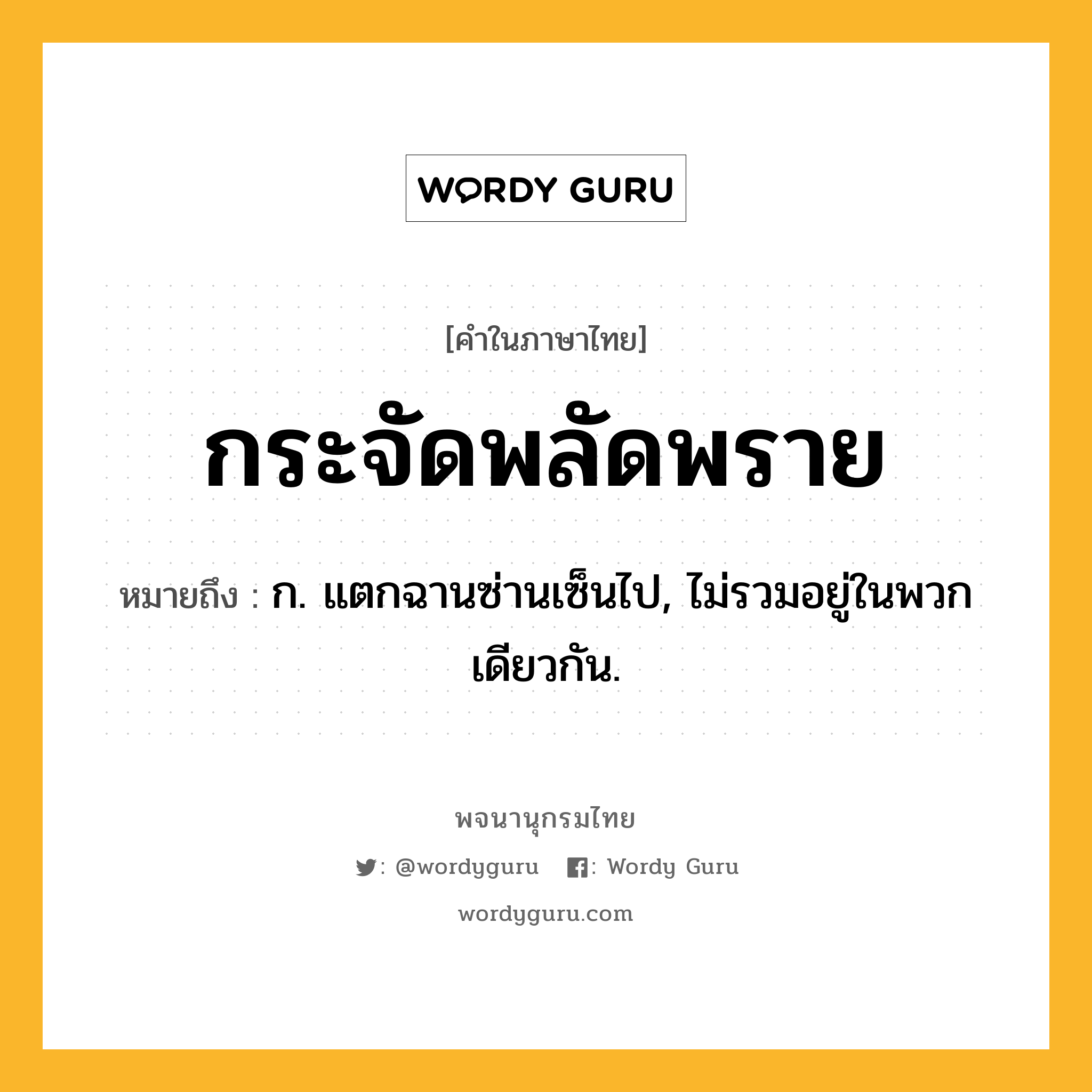 กระจัดพลัดพราย ความหมาย หมายถึงอะไร?, คำในภาษาไทย กระจัดพลัดพราย หมายถึง ก. แตกฉานซ่านเซ็นไป, ไม่รวมอยู่ในพวกเดียวกัน.