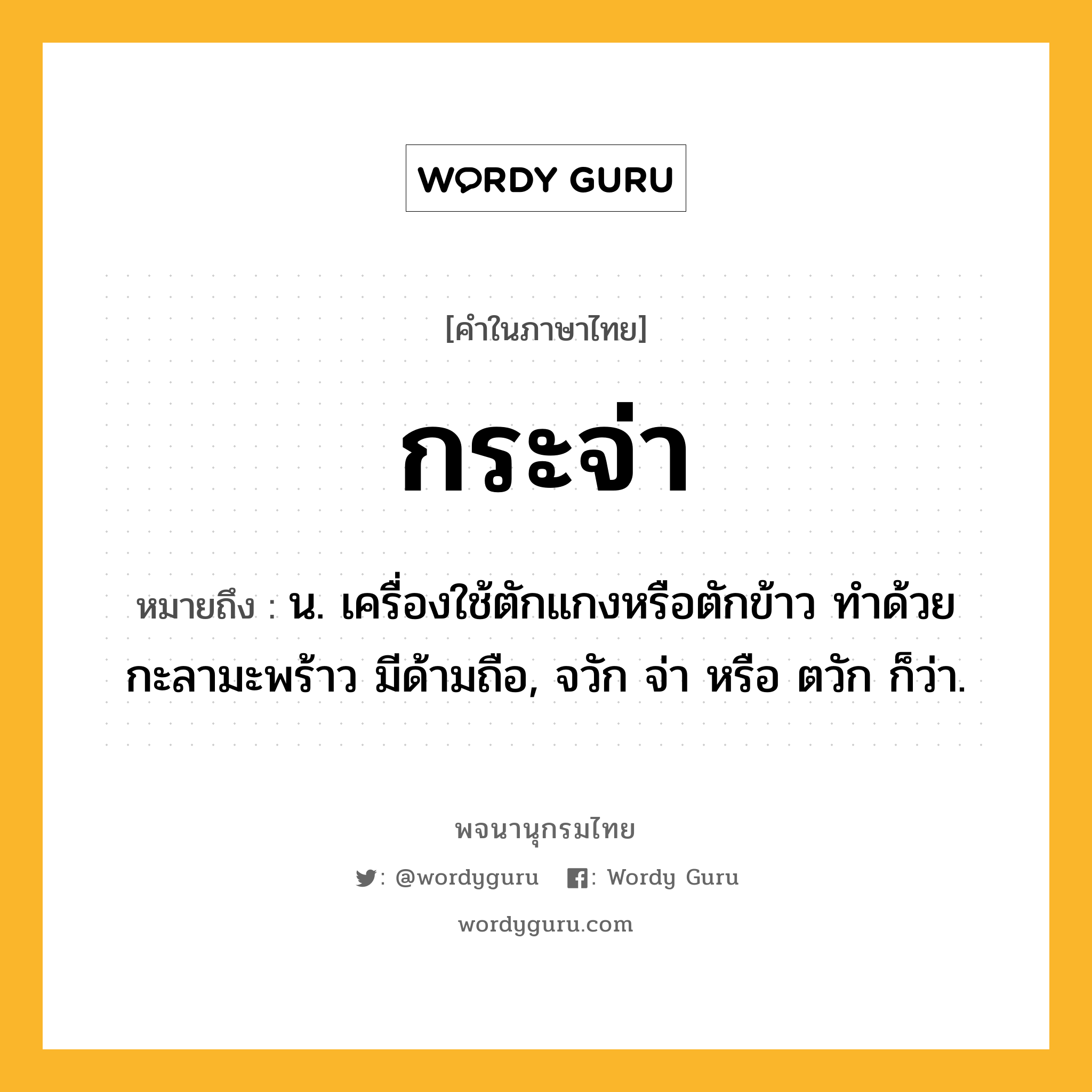 กระจ่า ความหมาย หมายถึงอะไร?, คำในภาษาไทย กระจ่า หมายถึง น. เครื่องใช้ตักแกงหรือตักข้าว ทําด้วยกะลามะพร้าว มีด้ามถือ, จวัก จ่า หรือ ตวัก ก็ว่า.