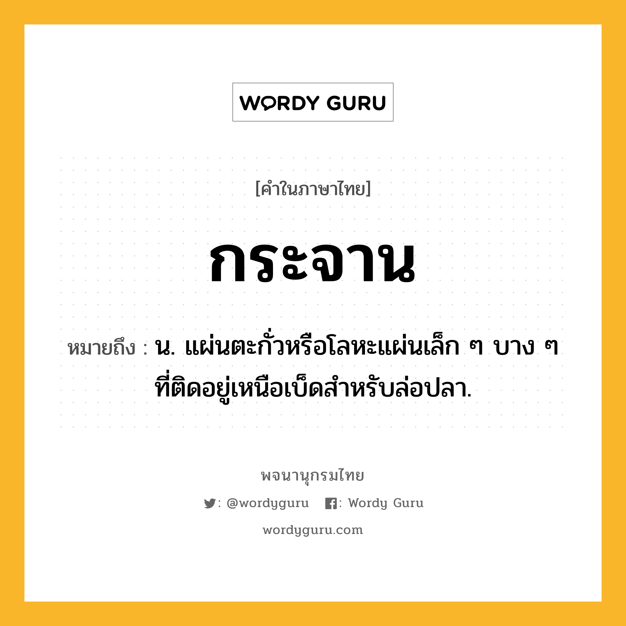 กระจาน ความหมาย หมายถึงอะไร?, คำในภาษาไทย กระจาน หมายถึง น. แผ่นตะกั่วหรือโลหะแผ่นเล็ก ๆ บาง ๆ ที่ติดอยู่เหนือเบ็ดสําหรับล่อปลา.