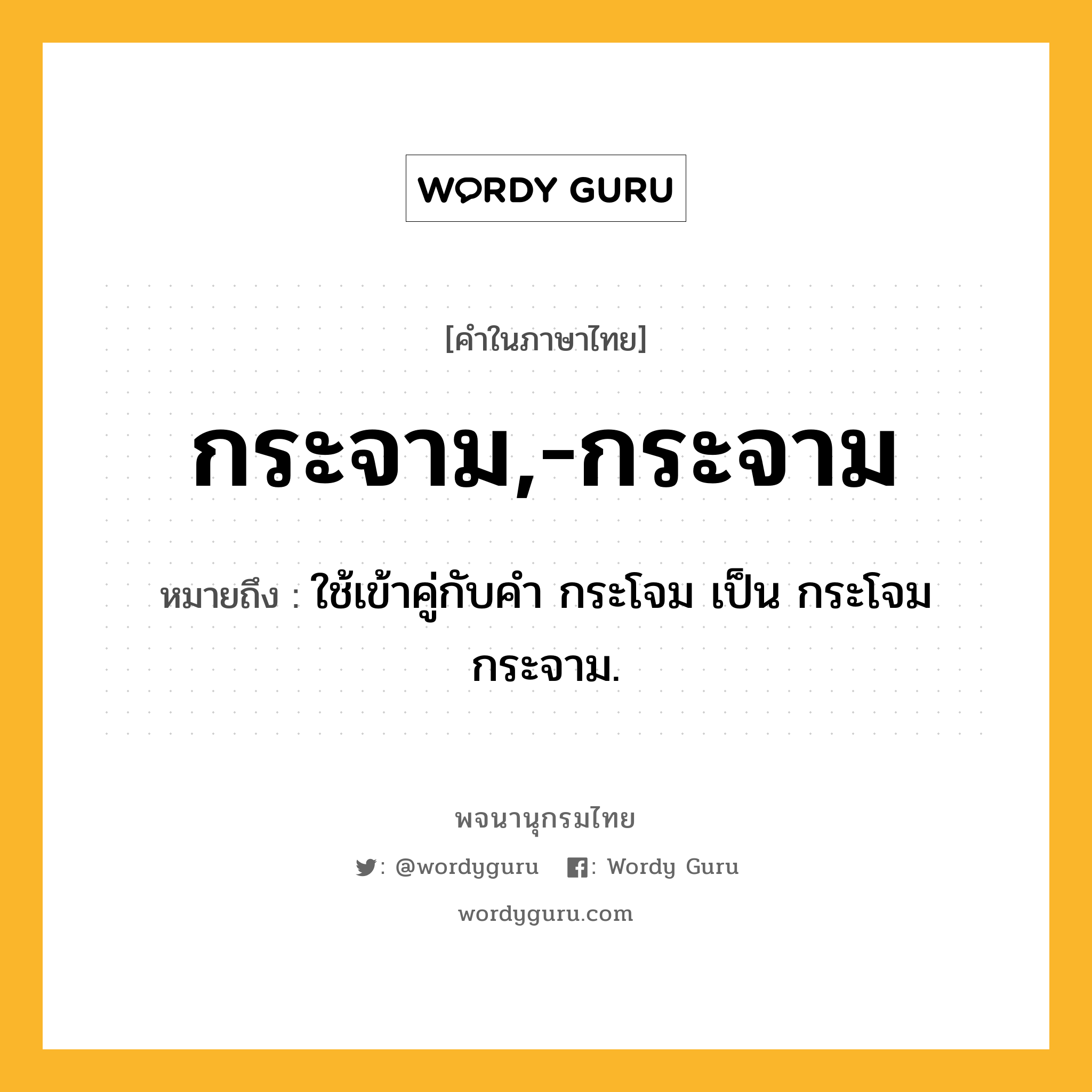 กระจาม,-กระจาม ความหมาย หมายถึงอะไร?, คำในภาษาไทย กระจาม,-กระจาม หมายถึง ใช้เข้าคู่กับคำ กระโจม เป็น กระโจมกระจาม.