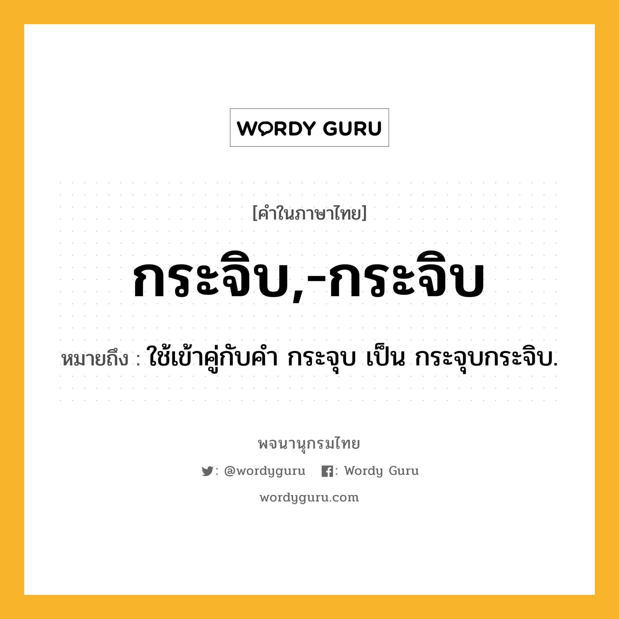 กระจิบ,-กระจิบ ความหมาย หมายถึงอะไร?, คำในภาษาไทย กระจิบ,-กระจิบ หมายถึง ใช้เข้าคู่กับคํา กระจุบ เป็น กระจุบกระจิบ.