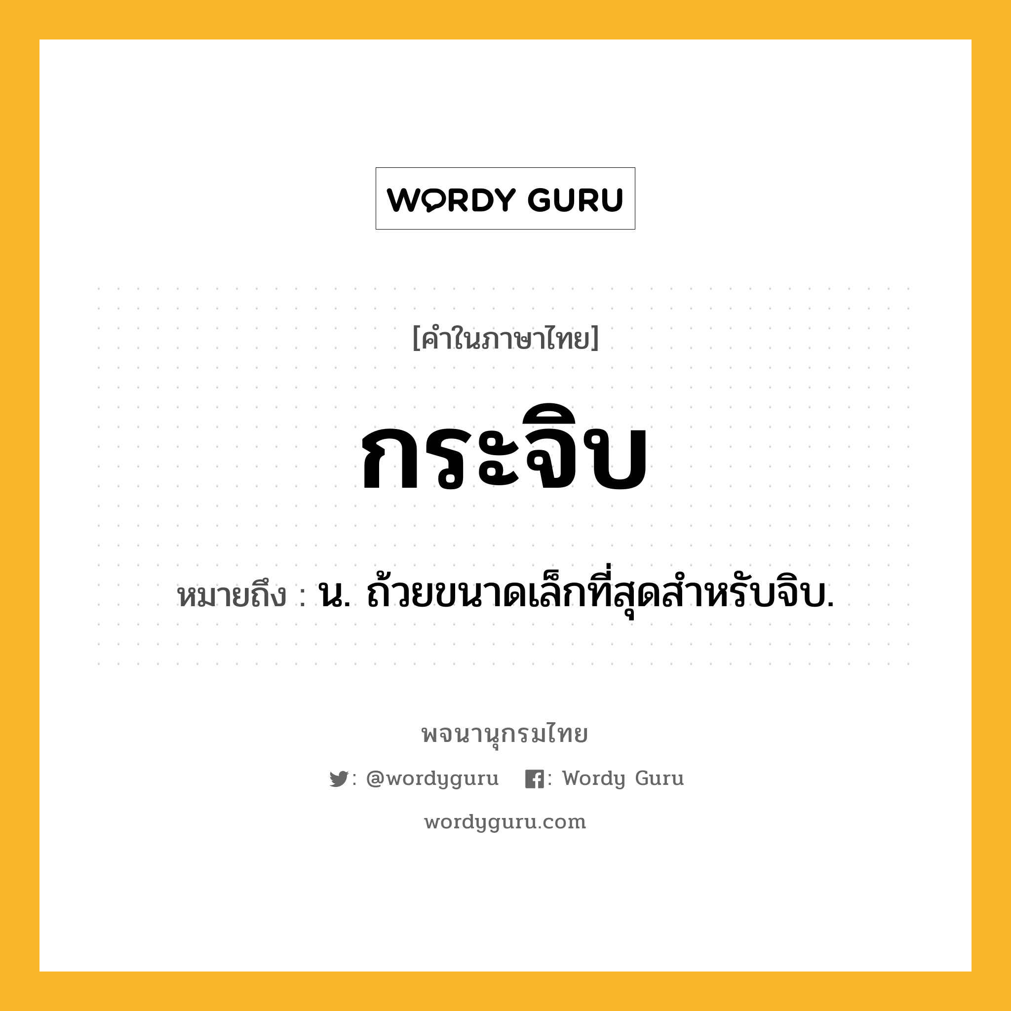 กระจิบ ความหมาย หมายถึงอะไร?, คำในภาษาไทย กระจิบ หมายถึง น. ถ้วยขนาดเล็กที่สุดสําหรับจิบ.