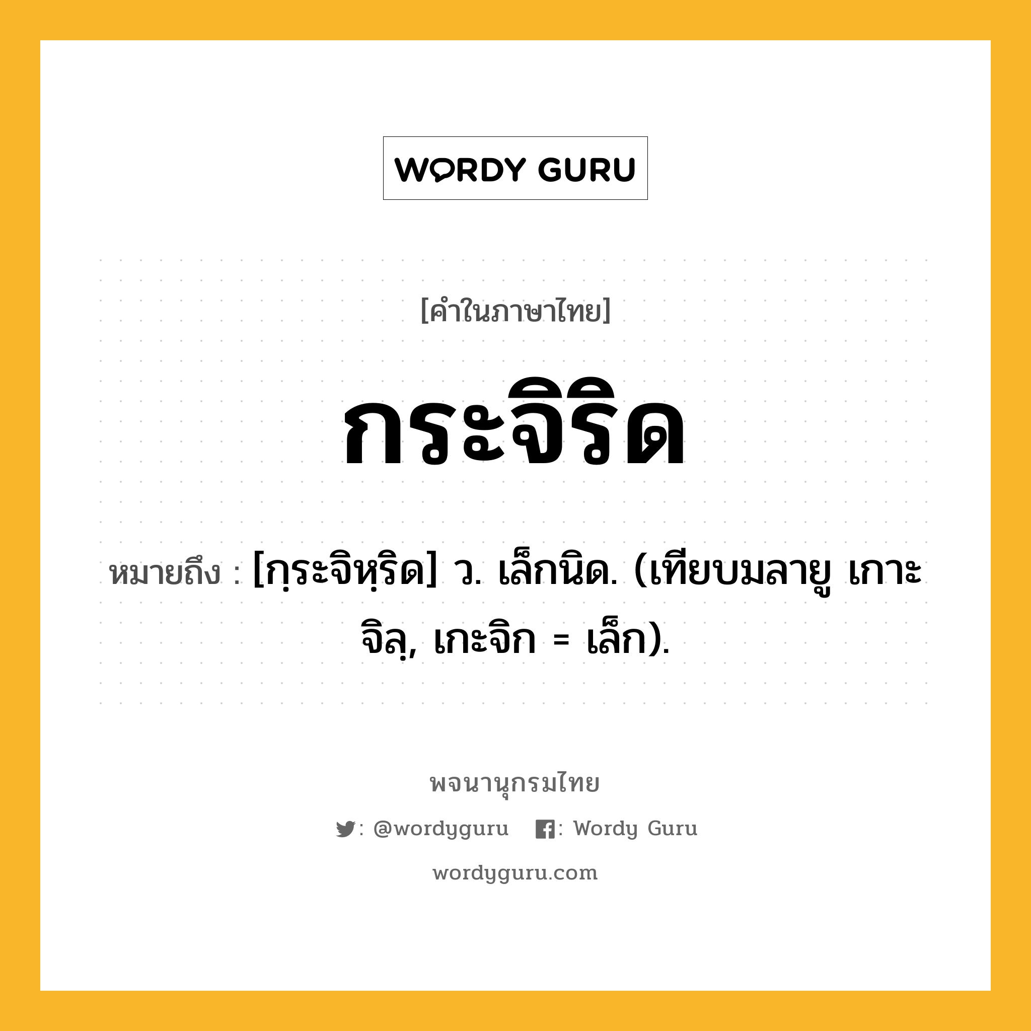 กระจิริด ความหมาย หมายถึงอะไร?, คำในภาษาไทย กระจิริด หมายถึง [กฺระจิหฺริด] ว. เล็กนิด. (เทียบมลายู เกาะจิลฺ, เกะจิก = เล็ก).