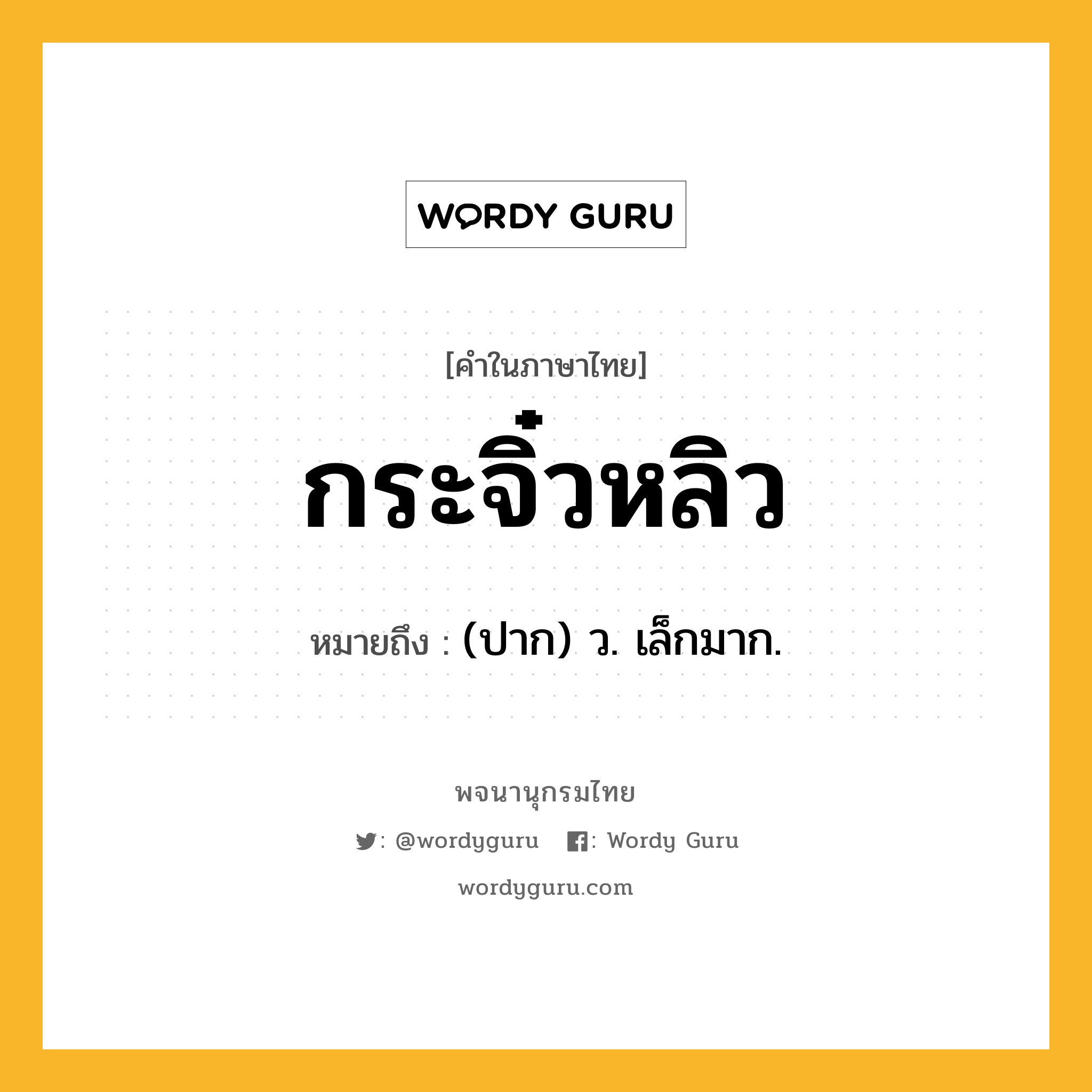 กระจิ๋วหลิว ความหมาย หมายถึงอะไร?, คำในภาษาไทย กระจิ๋วหลิว หมายถึง (ปาก) ว. เล็กมาก.