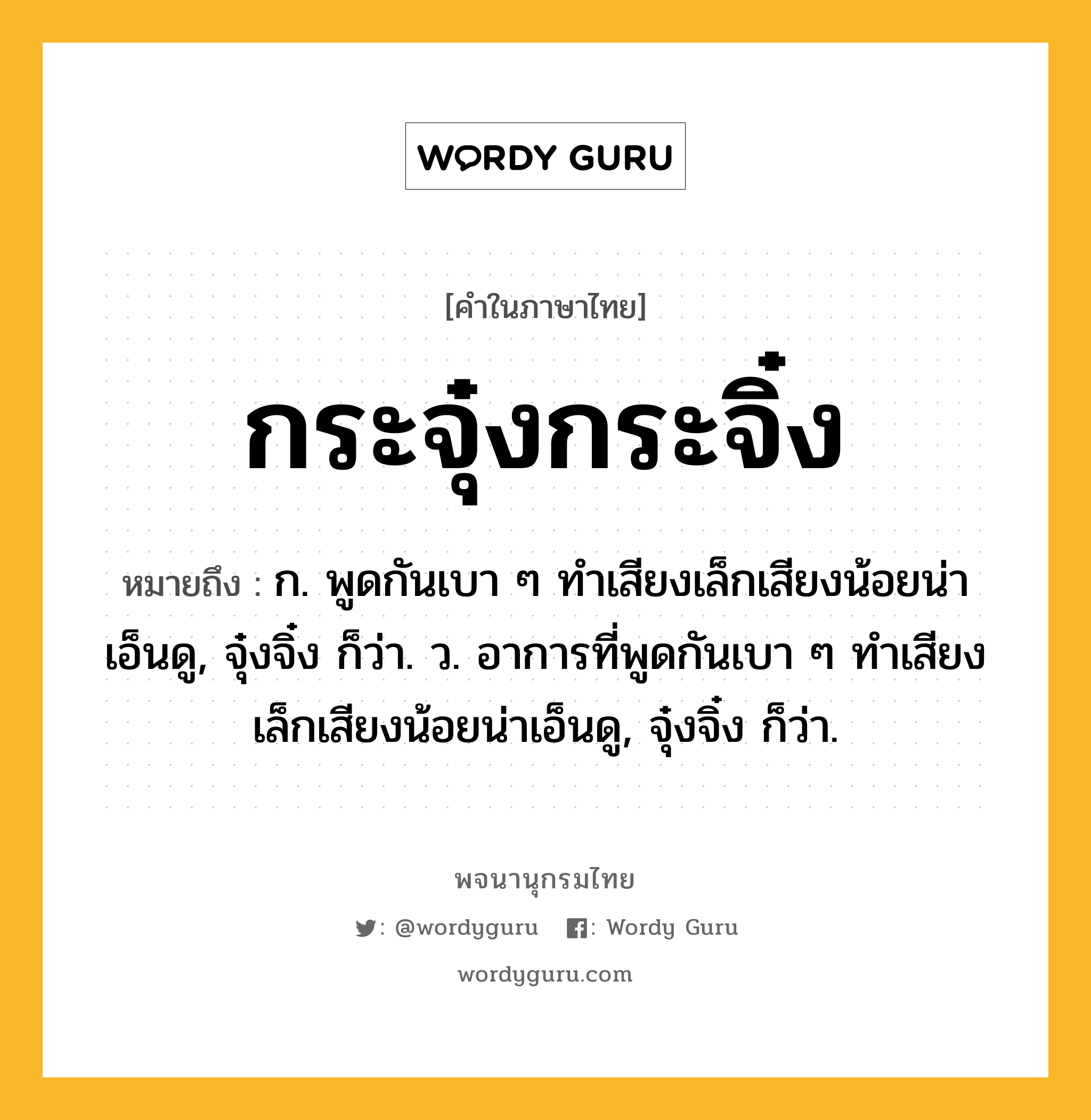 กระจุ๋งกระจิ๋ง ความหมาย หมายถึงอะไร?, คำในภาษาไทย กระจุ๋งกระจิ๋ง หมายถึง ก. พูดกันเบา ๆ ทําเสียงเล็กเสียงน้อยน่าเอ็นดู, จุ๋งจิ๋ง ก็ว่า. ว. อาการที่พูดกันเบา ๆ ทำเสียงเล็กเสียงน้อยน่าเอ็นดู, จุ๋งจิ๋ง ก็ว่า.