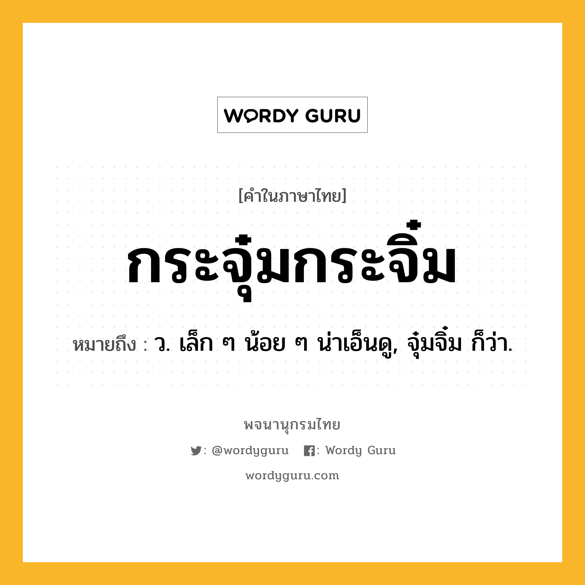 กระจุ๋มกระจิ๋ม ความหมาย หมายถึงอะไร?, คำในภาษาไทย กระจุ๋มกระจิ๋ม หมายถึง ว. เล็ก ๆ น้อย ๆ น่าเอ็นดู, จุ๋มจิ๋ม ก็ว่า.