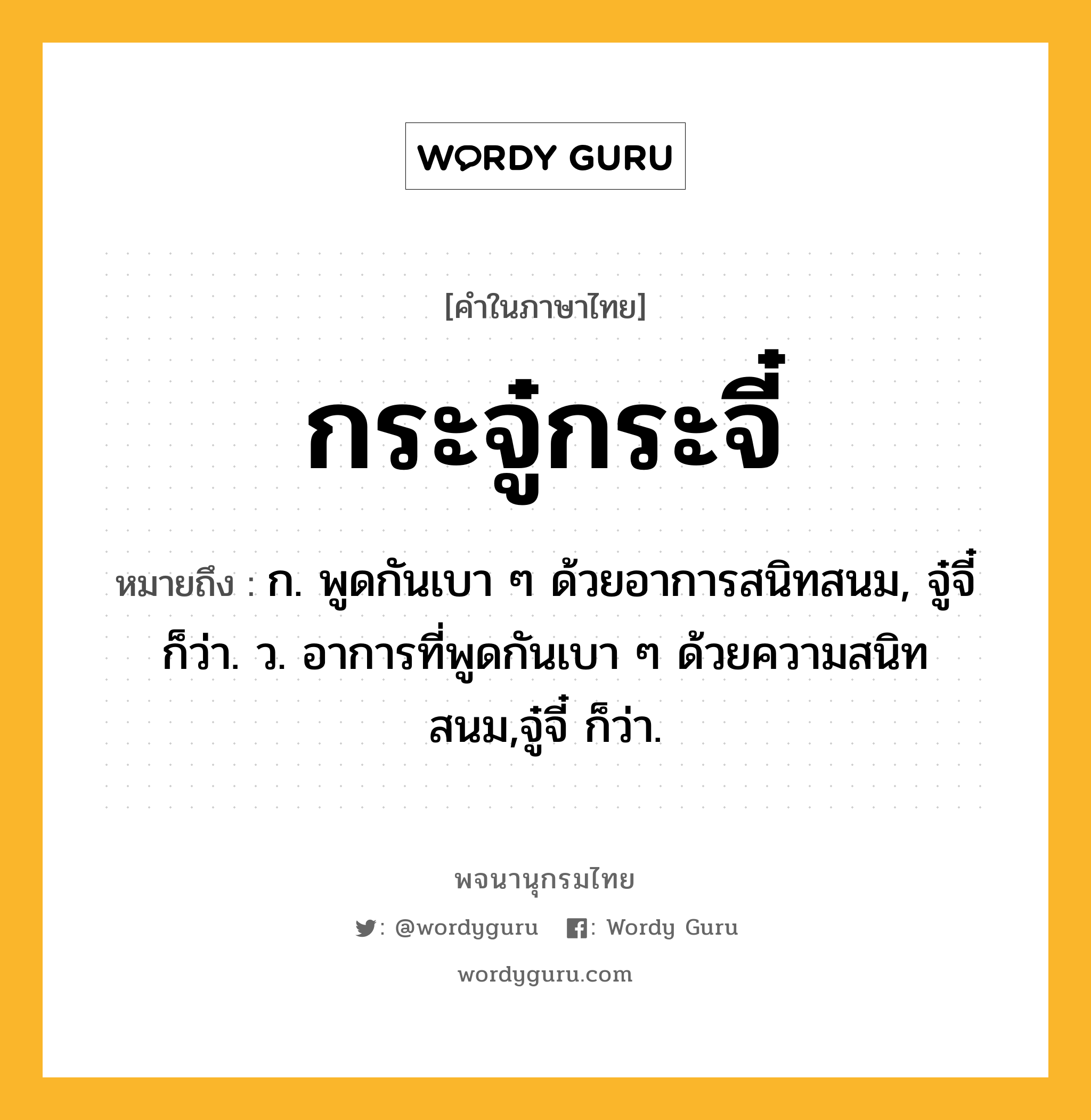 กระจู๋กระจี๋ ความหมาย หมายถึงอะไร?, คำในภาษาไทย กระจู๋กระจี๋ หมายถึง ก. พูดกันเบา ๆ ด้วยอาการสนิทสนม, จู๋จี๋ ก็ว่า. ว. อาการที่พูดกันเบา ๆ ด้วยความสนิทสนม,จู๋จี๋ ก็ว่า.