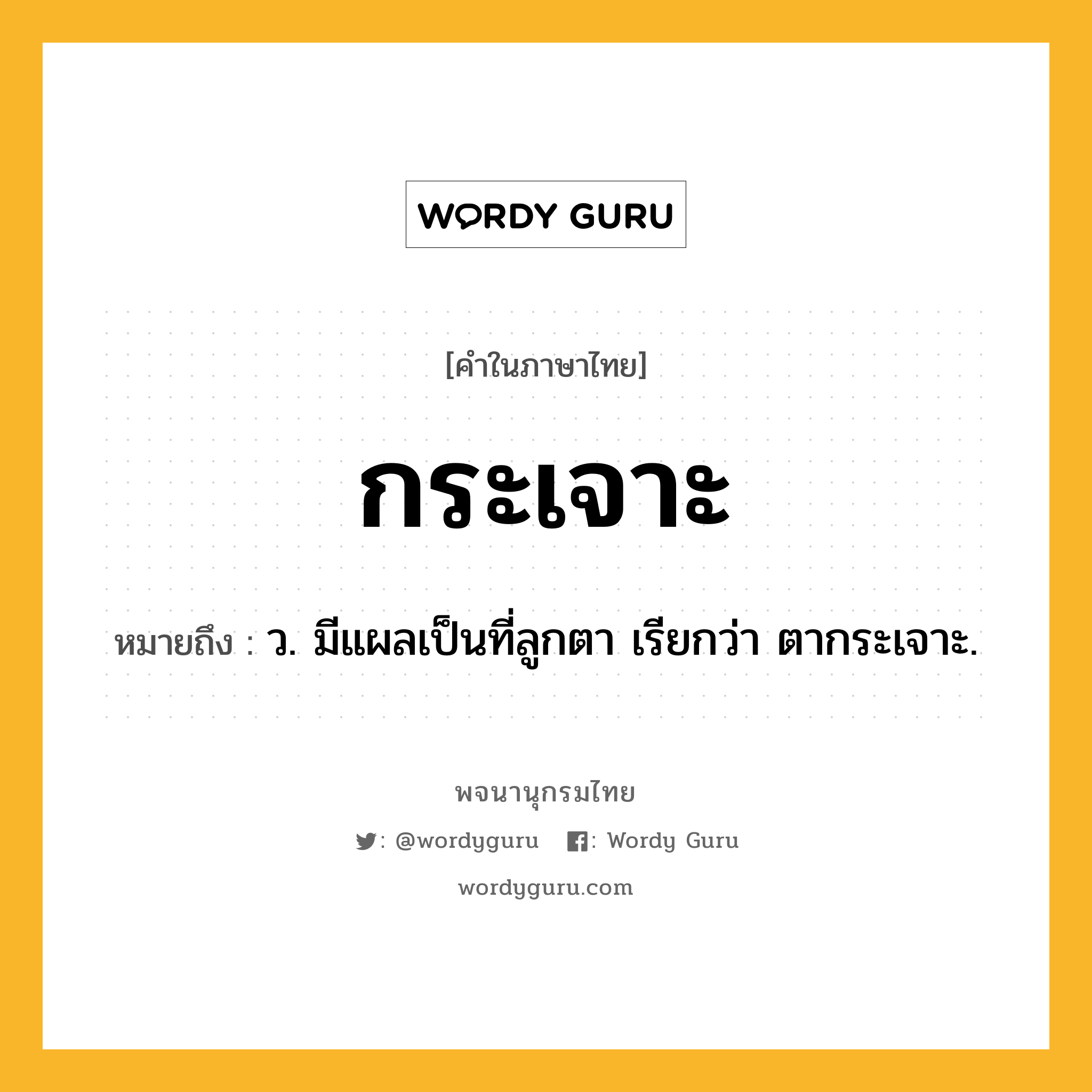 กระเจาะ ความหมาย หมายถึงอะไร?, คำในภาษาไทย กระเจาะ หมายถึง ว. มีแผลเป็นที่ลูกตา เรียกว่า ตากระเจาะ.