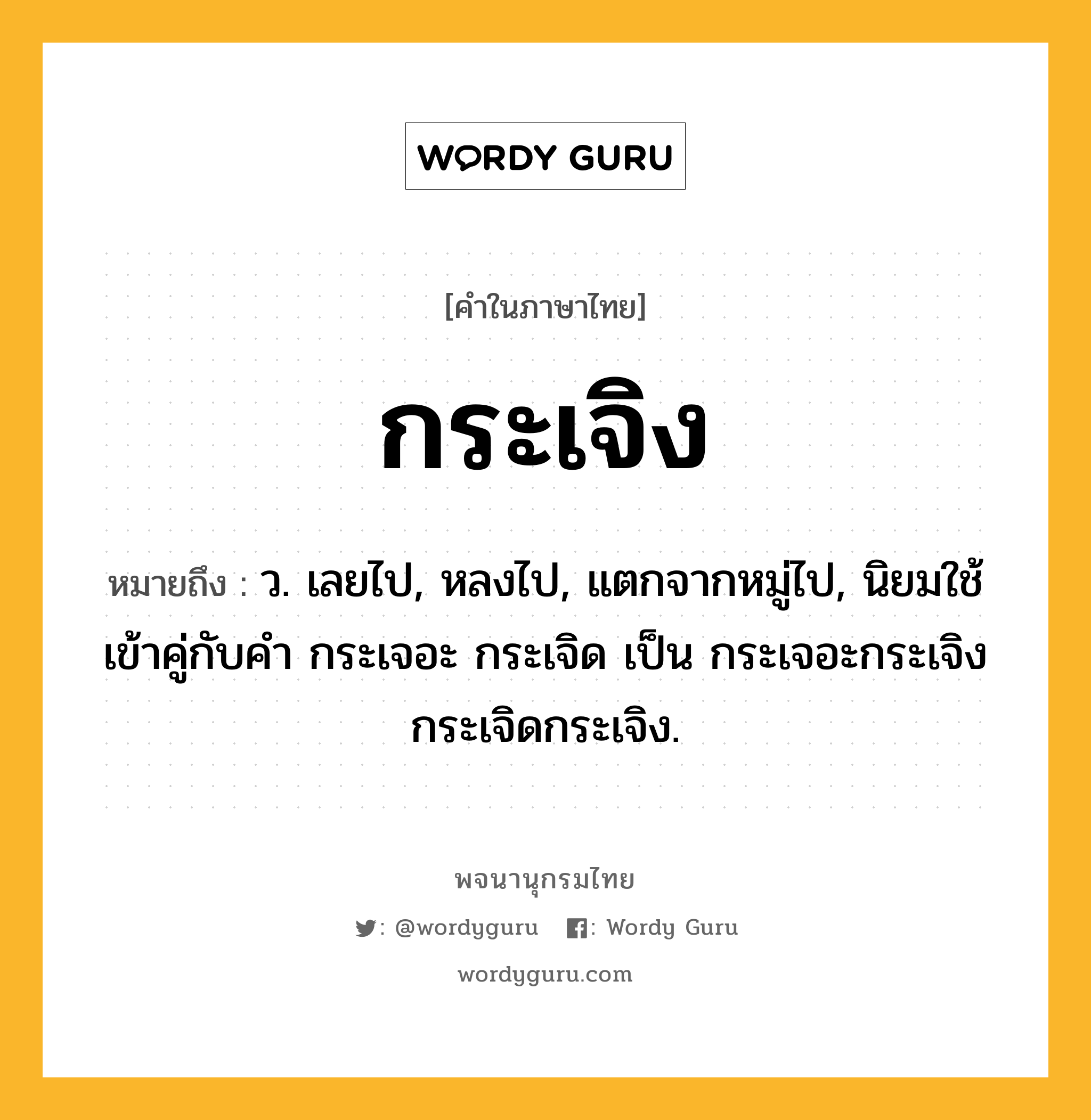 กระเจิง ความหมาย หมายถึงอะไร?, คำในภาษาไทย กระเจิง หมายถึง ว. เลยไป, หลงไป, แตกจากหมู่ไป, นิยมใช้เข้าคู่กับคํา กระเจอะ กระเจิด เป็น กระเจอะกระเจิง กระเจิดกระเจิง.