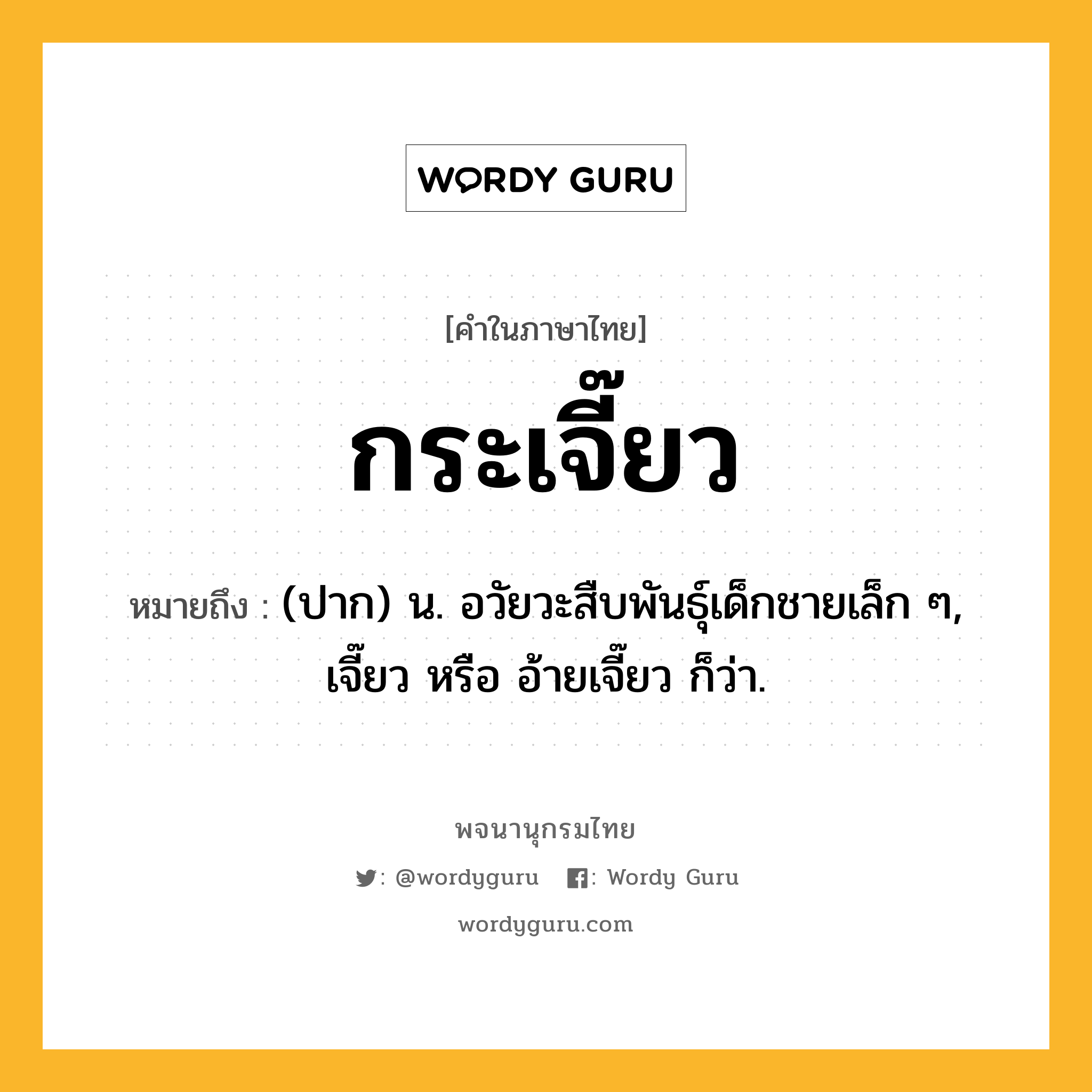 กระเจี๊ยว ความหมาย หมายถึงอะไร?, คำในภาษาไทย กระเจี๊ยว หมายถึง (ปาก) น. อวัยวะสืบพันธุ์เด็กชายเล็ก ๆ, เจี๊ยว หรือ อ้ายเจี๊ยว ก็ว่า.